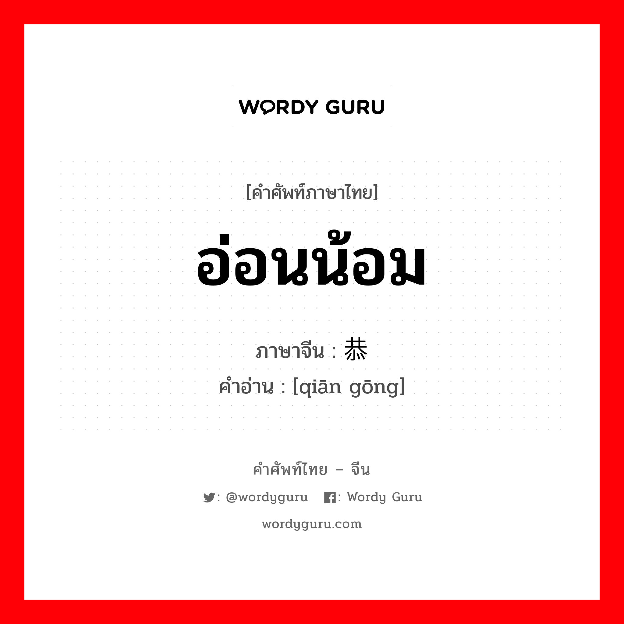 อ่อนน้อม ภาษาจีนคืออะไร, คำศัพท์ภาษาไทย - จีน อ่อนน้อม ภาษาจีน 谦恭 คำอ่าน [qiān gōng]