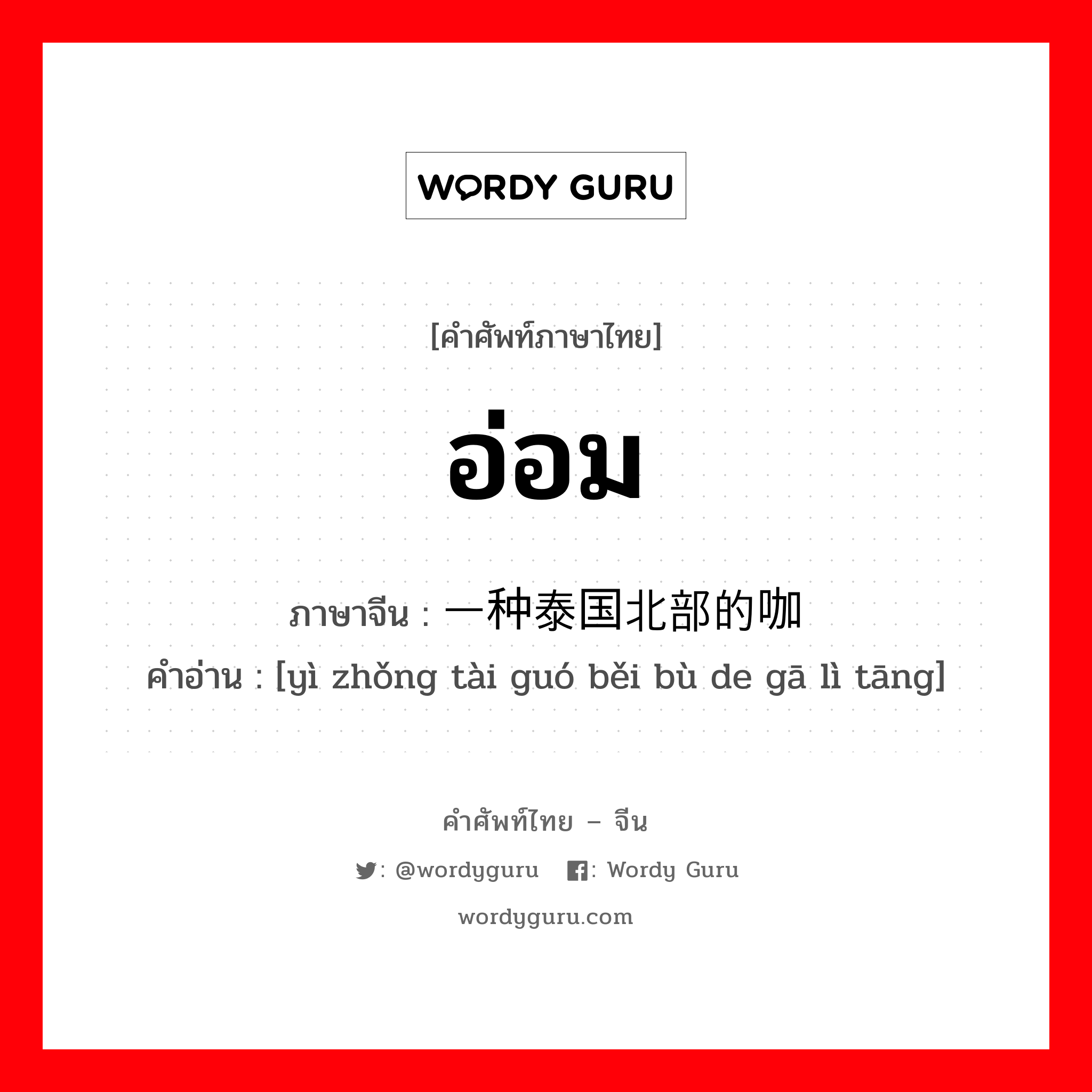 อ่อม ภาษาจีนคืออะไร, คำศัพท์ภาษาไทย - จีน อ่อม ภาษาจีน 一种泰国北部的咖喱汤 คำอ่าน [yì zhǒng tài guó běi bù de gā lì tāng]