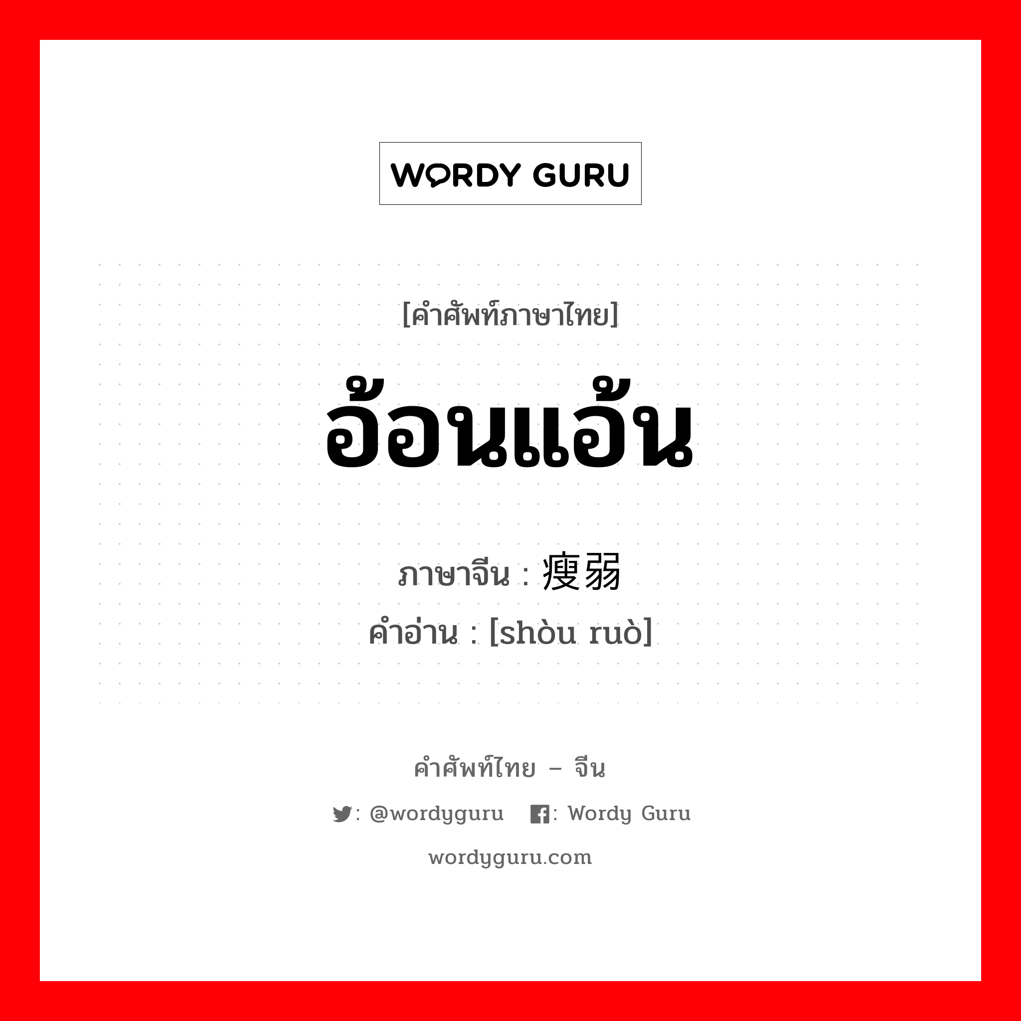 อ้อนแอ้น ภาษาจีนคืออะไร, คำศัพท์ภาษาไทย - จีน อ้อนแอ้น ภาษาจีน 瘦弱 คำอ่าน [shòu ruò]