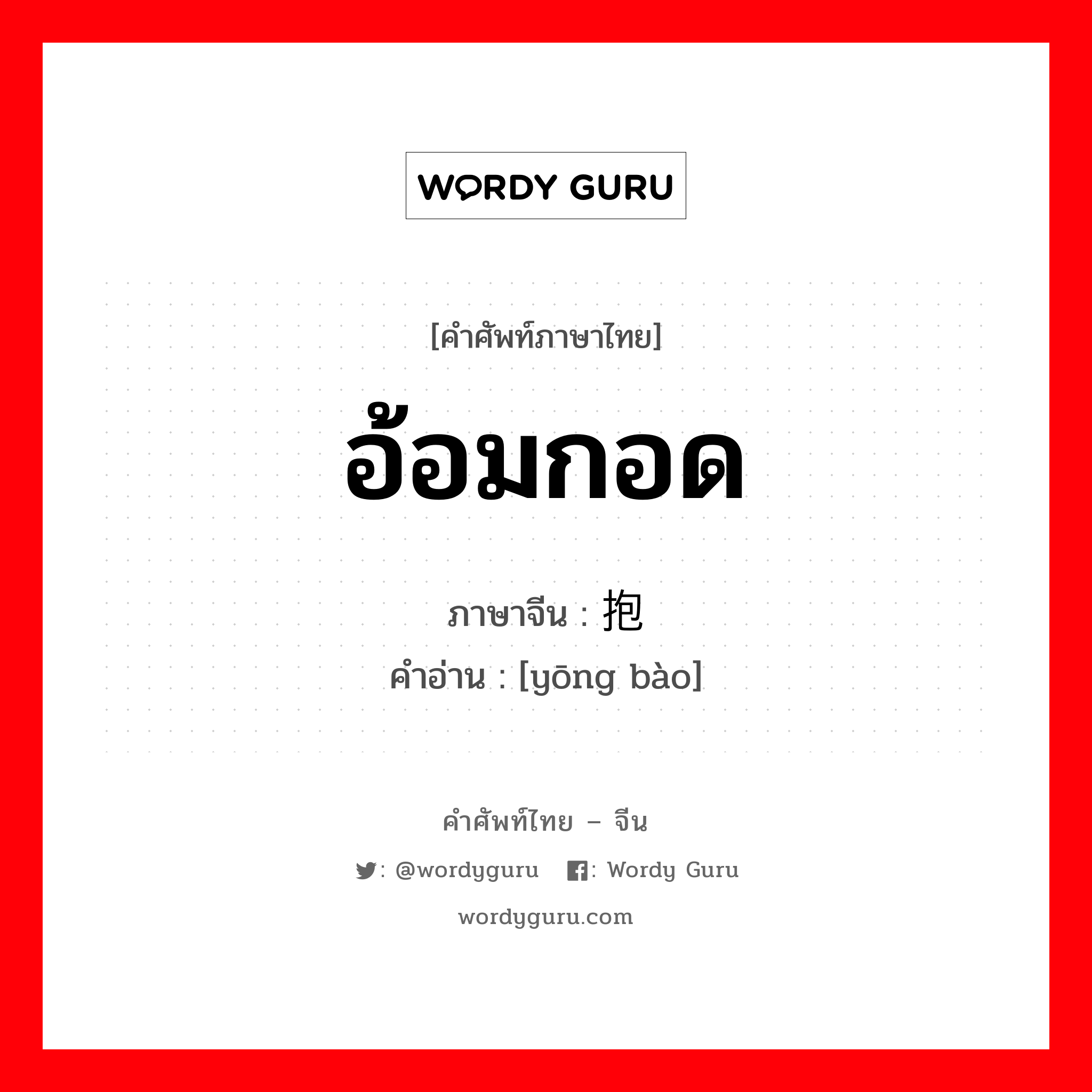 อ้อมกอด ภาษาจีนคืออะไร, คำศัพท์ภาษาไทย - จีน อ้อมกอด ภาษาจีน 拥抱 คำอ่าน [yōng bào]