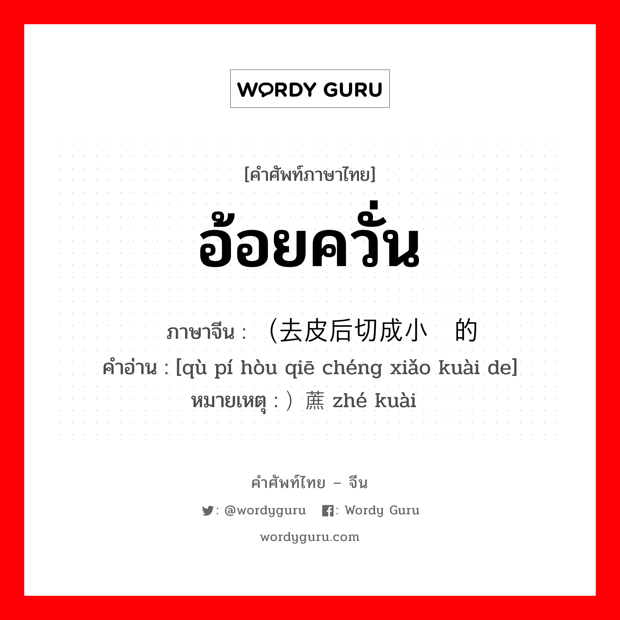 อ้อยควั่น ภาษาจีนคืออะไร, คำศัพท์ภาษาไทย - จีน อ้อยควั่น ภาษาจีน （去皮后切成小块的 คำอ่าน [qù pí hòu qiē chéng xiǎo kuài de] หมายเหตุ ）蔗块 zhé kuài