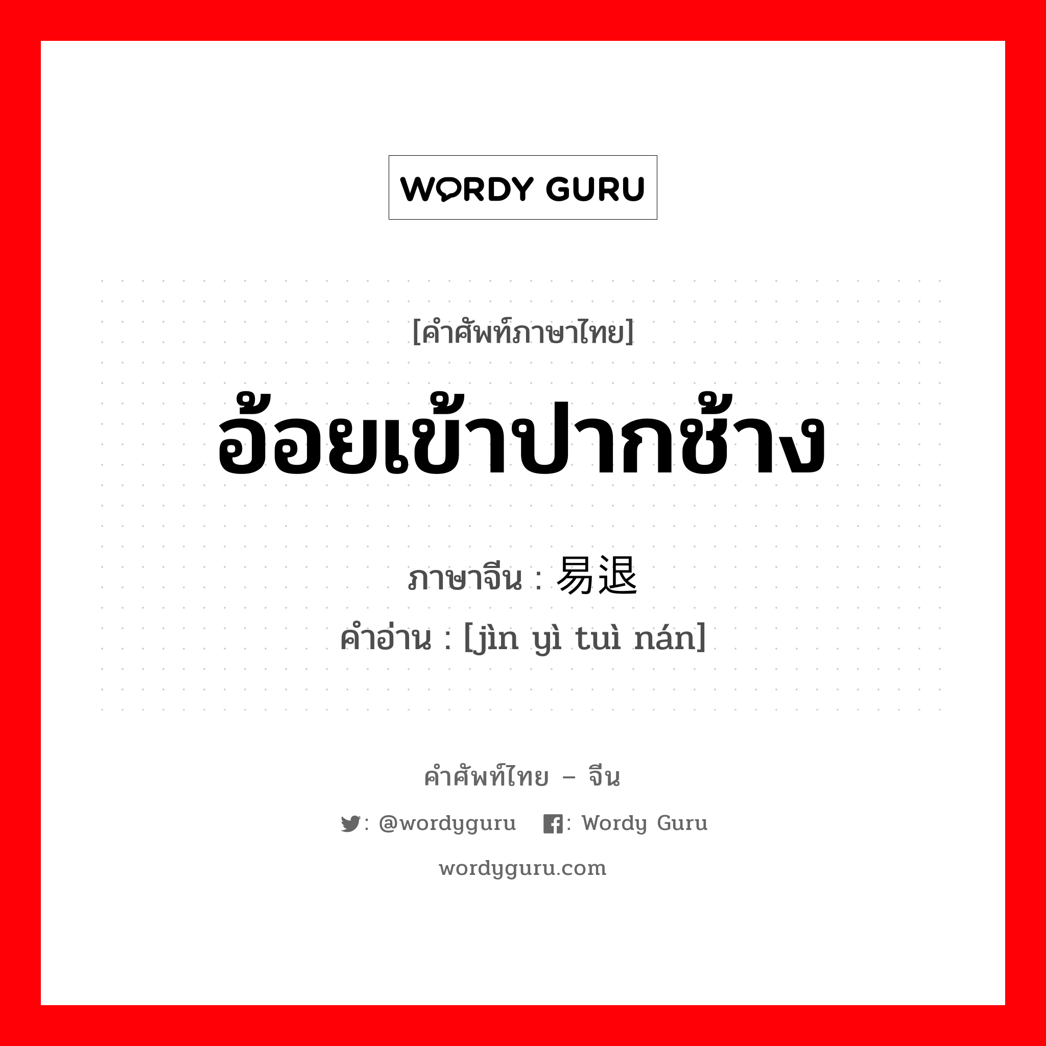 อ้อยเข้าปากช้าง ภาษาจีนคืออะไร, คำศัพท์ภาษาไทย - จีน อ้อยเข้าปากช้าง ภาษาจีน 进易退难 คำอ่าน [jìn yì tuì nán]