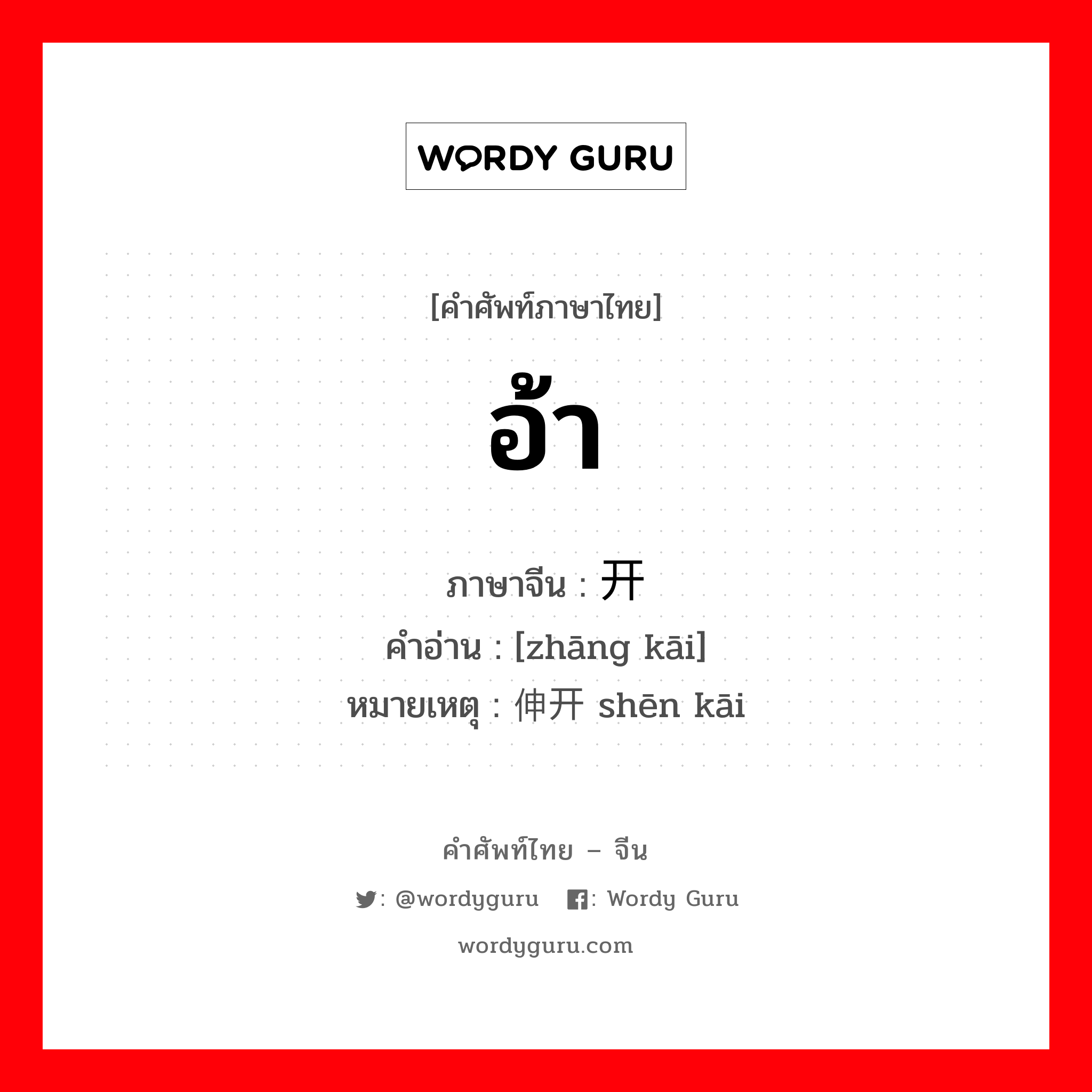 อ้า ภาษาจีนคืออะไร, คำศัพท์ภาษาไทย - จีน อ้า ภาษาจีน 张开 คำอ่าน [zhāng kāi] หมายเหตุ 伸开 shēn kāi