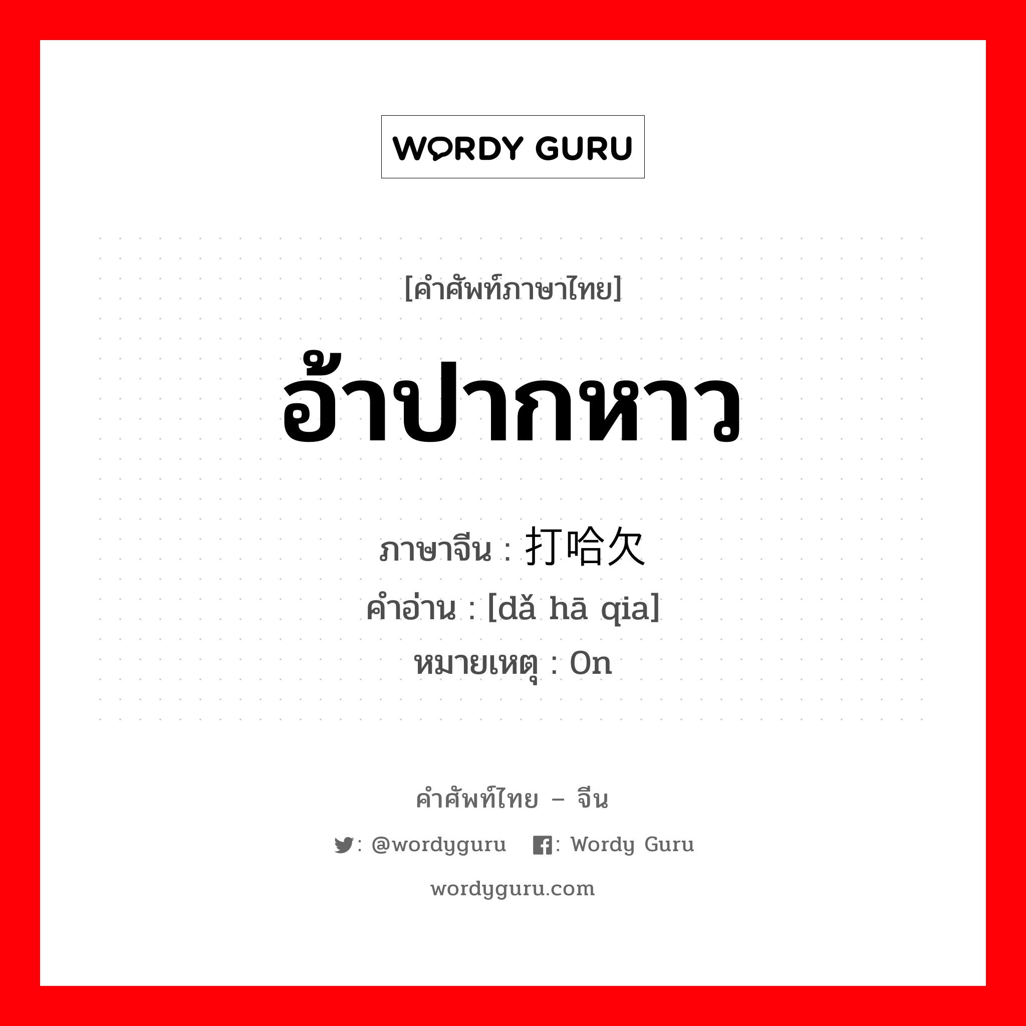 อ้าปากหาว ภาษาจีนคืออะไร, คำศัพท์ภาษาไทย - จีน อ้าปากหาว ภาษาจีน 打哈欠 คำอ่าน [dǎ hā qia] หมายเหตุ 0n