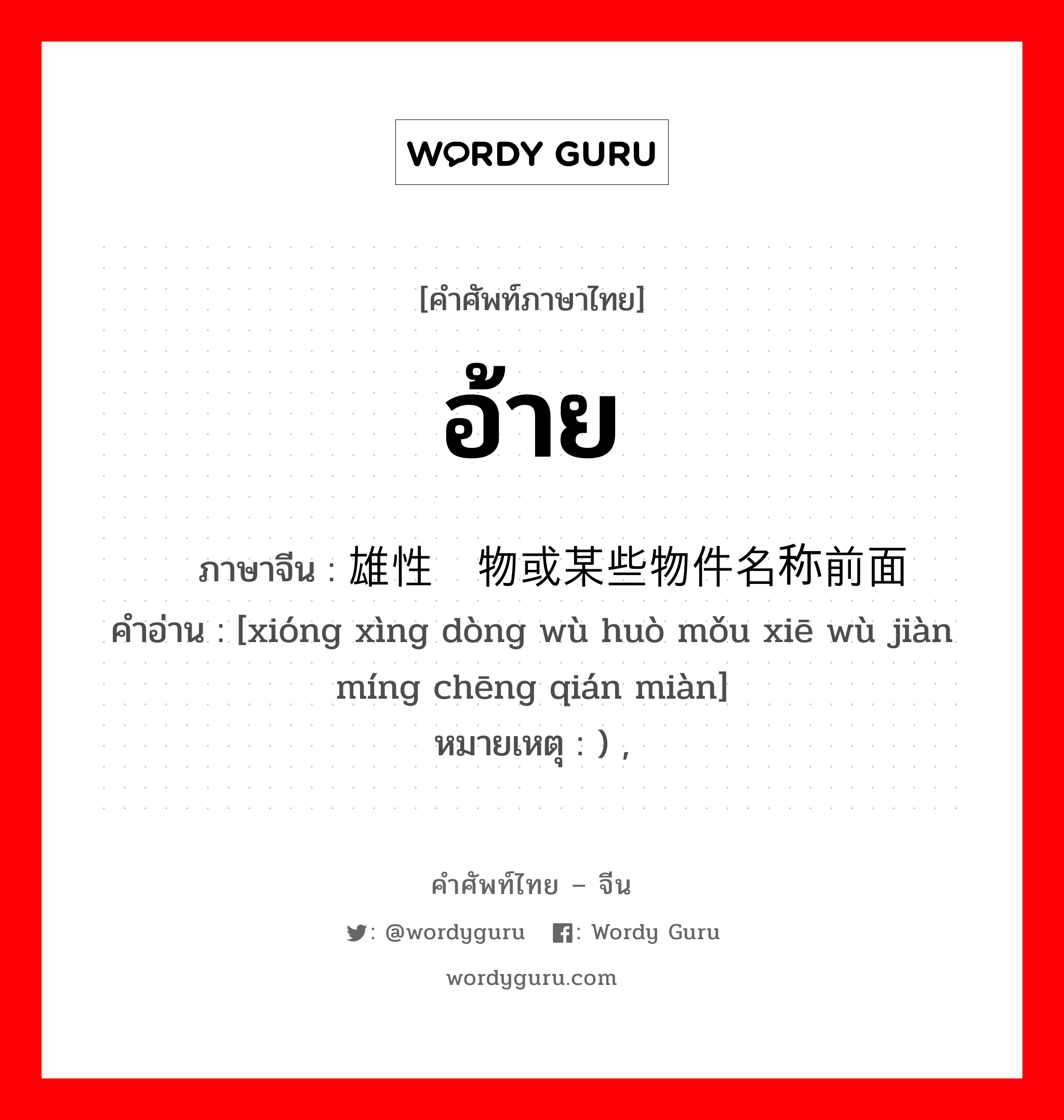 อ้าย ภาษาจีนคืออะไร, คำศัพท์ภาษาไทย - จีน อ้าย ภาษาจีน 雄性动物或某些物件名称前面 คำอ่าน [xióng xìng dòng wù huò mǒu xiē wù jiàn míng chēng qián miàn] หมายเหตุ ) ,