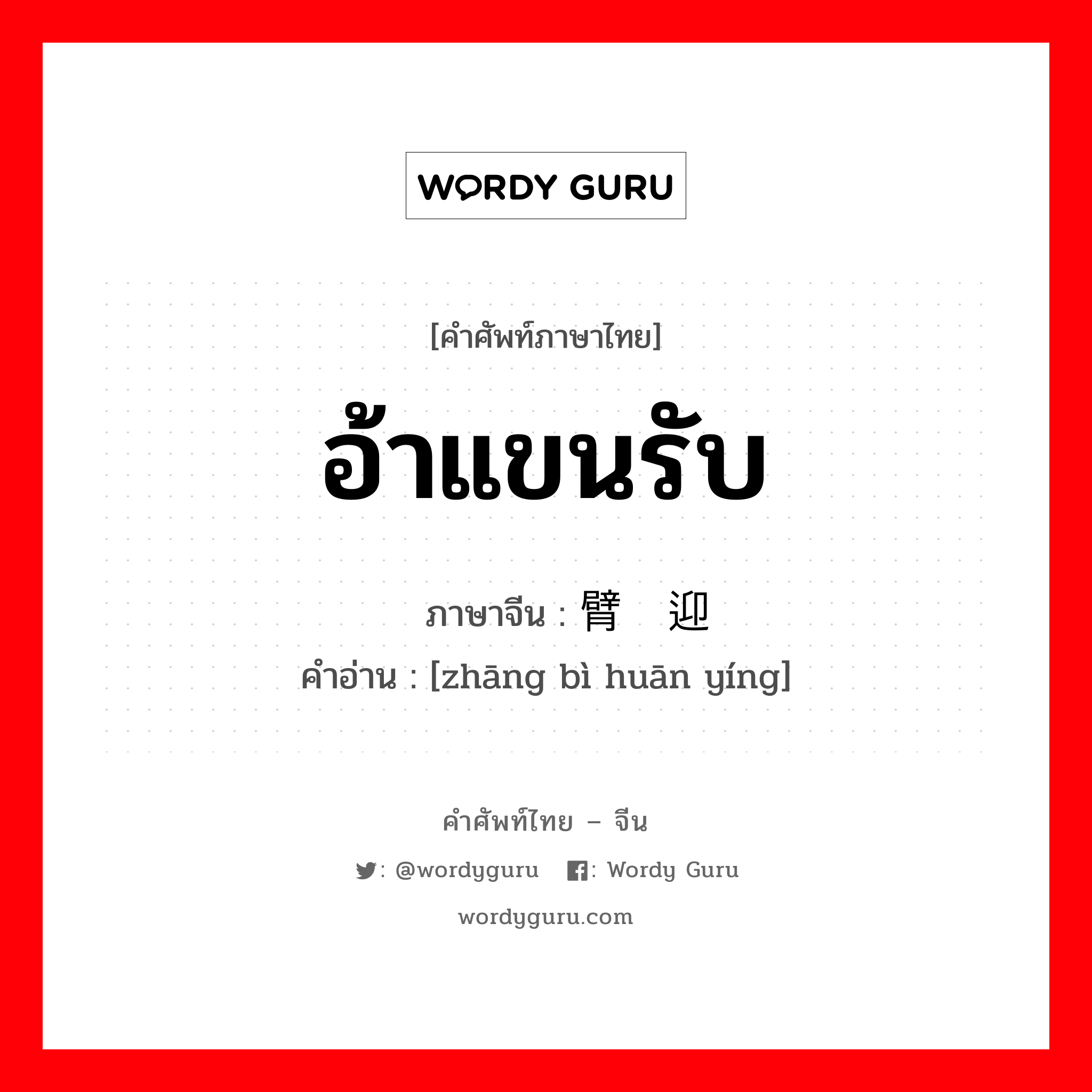 อ้าแขนรับ ภาษาจีนคืออะไร, คำศัพท์ภาษาไทย - จีน อ้าแขนรับ ภาษาจีน 张臂欢迎 คำอ่าน [zhāng bì huān yíng]