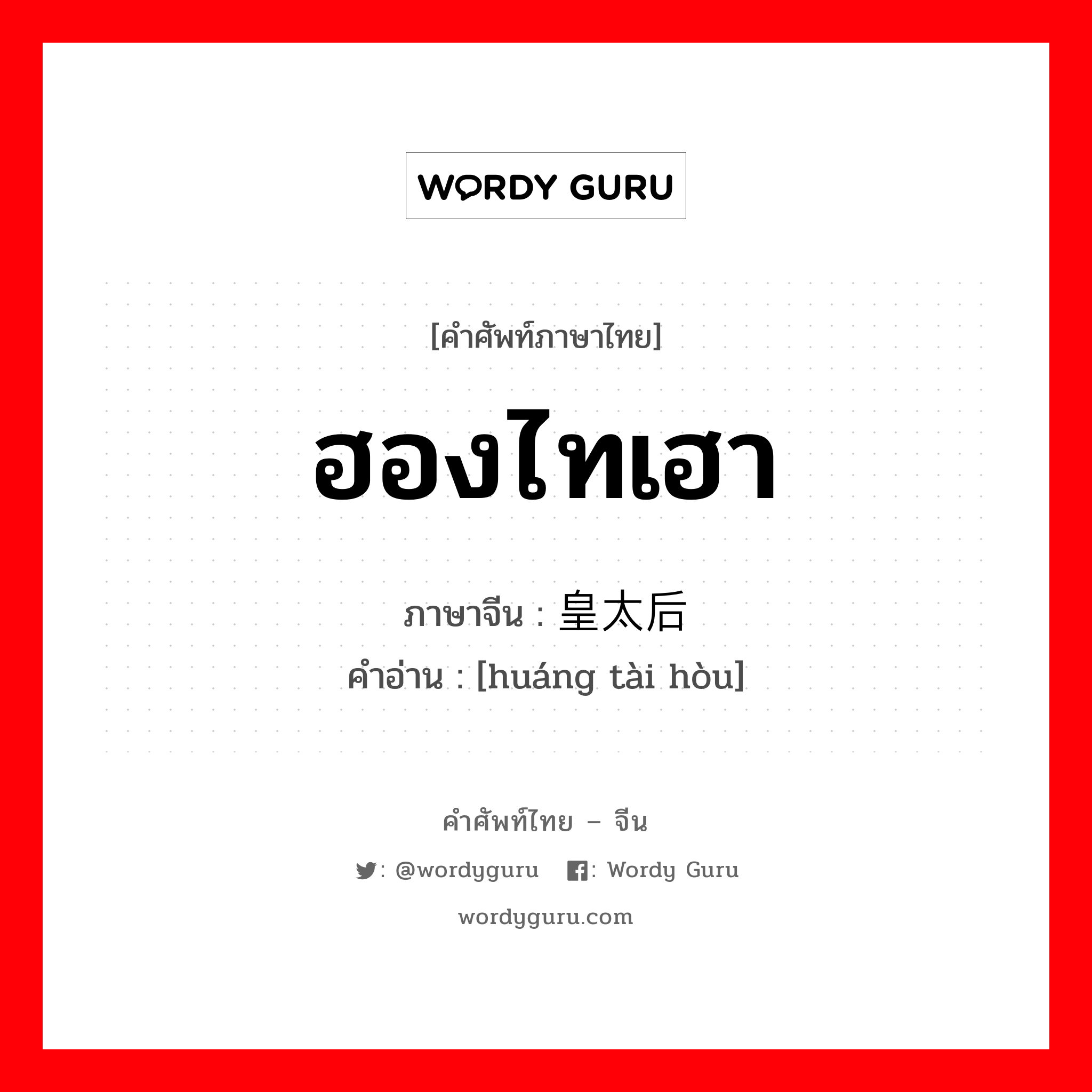 ฮองไทเฮา ภาษาจีนคืออะไร, คำศัพท์ภาษาไทย - จีน ฮองไทเฮา ภาษาจีน 皇太后 คำอ่าน [huáng tài hòu]