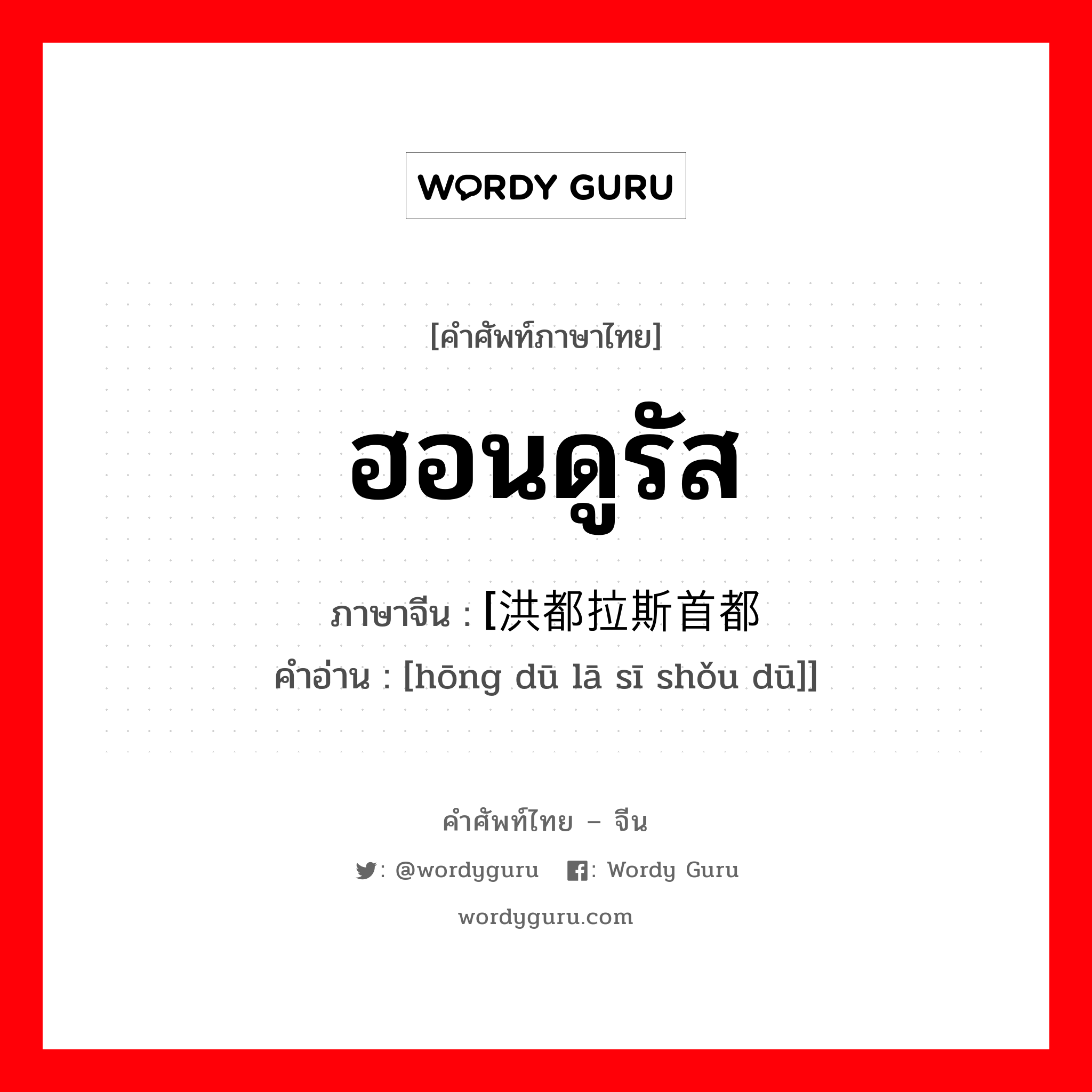 ฮอนดูรัส ภาษาจีนคืออะไร, คำศัพท์ภาษาไทย - จีน ฮอนดูรัส ภาษาจีน [洪都拉斯首都 คำอ่าน [hōng dū lā sī shǒu dū