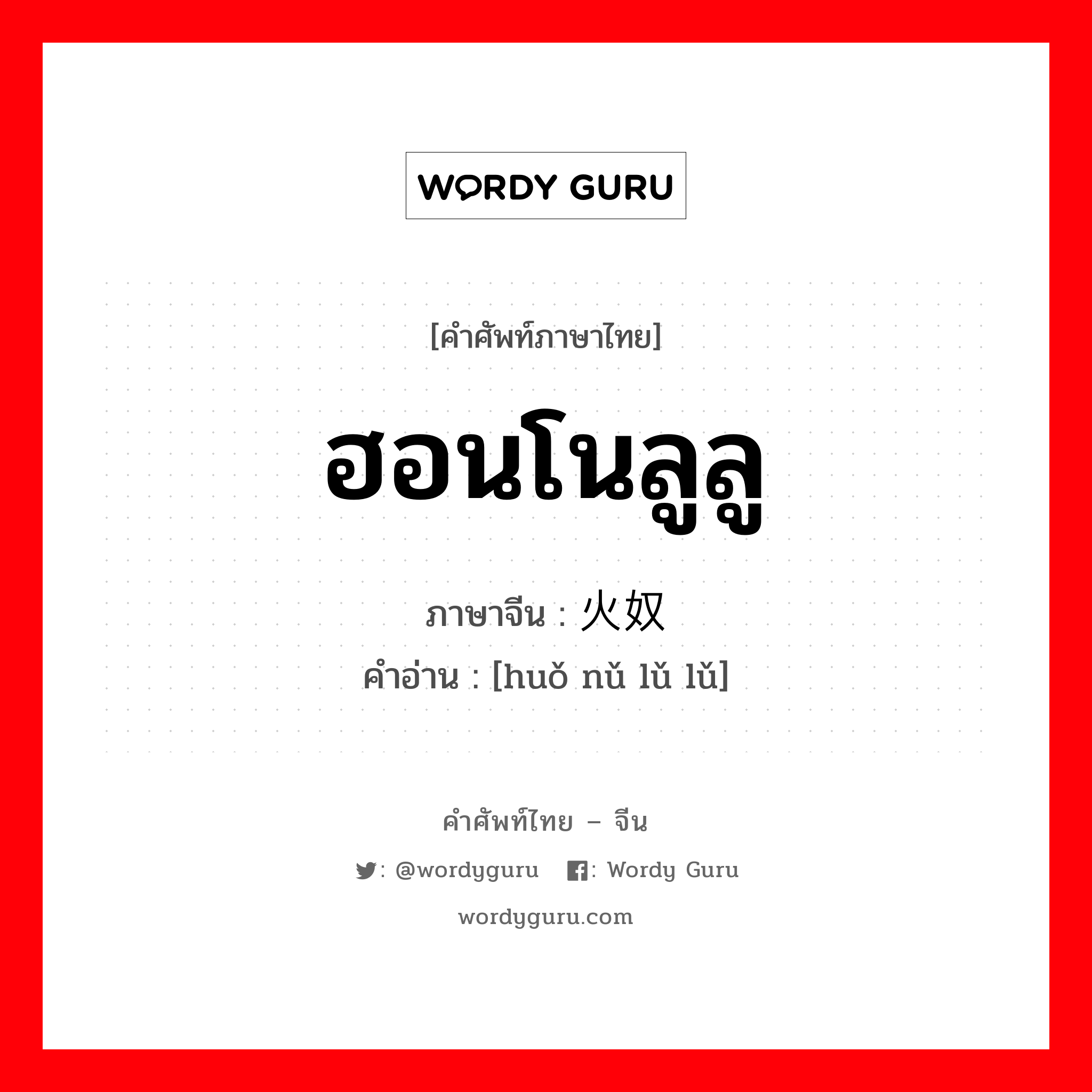 ฮอนโนลูลู ภาษาจีนคืออะไร, คำศัพท์ภาษาไทย - จีน ฮอนโนลูลู ภาษาจีน 火奴鲁鲁 คำอ่าน [huǒ nǔ lǔ lǔ]