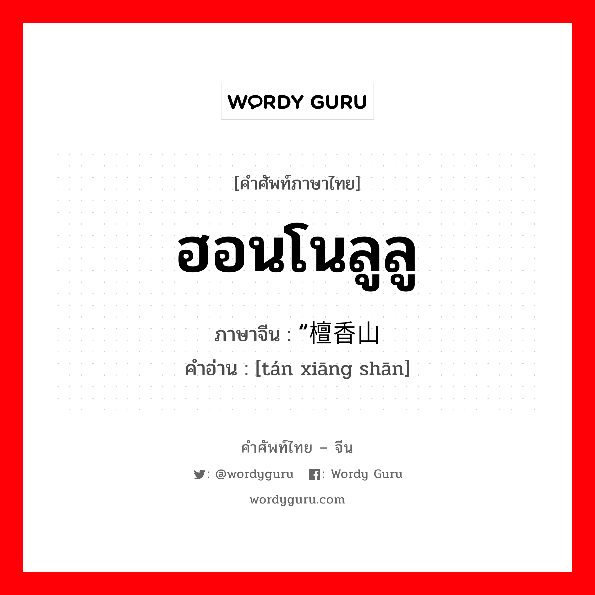 ฮอนโนลูลู ภาษาจีนคืออะไร, คำศัพท์ภาษาไทย - จีน ฮอนโนลูลู ภาษาจีน “檀香山 คำอ่าน [tán xiāng shān]