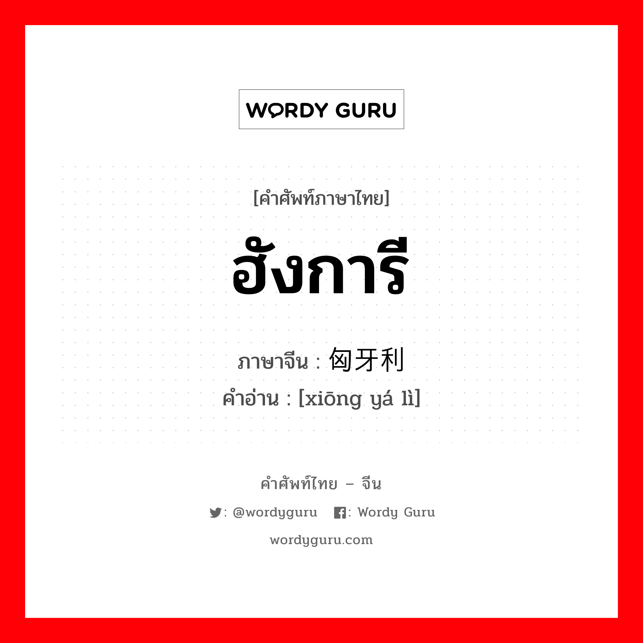 ฮังการี ภาษาจีนคืออะไร, คำศัพท์ภาษาไทย - จีน ฮังการี ภาษาจีน 匈牙利 คำอ่าน [xiōng yá lì]