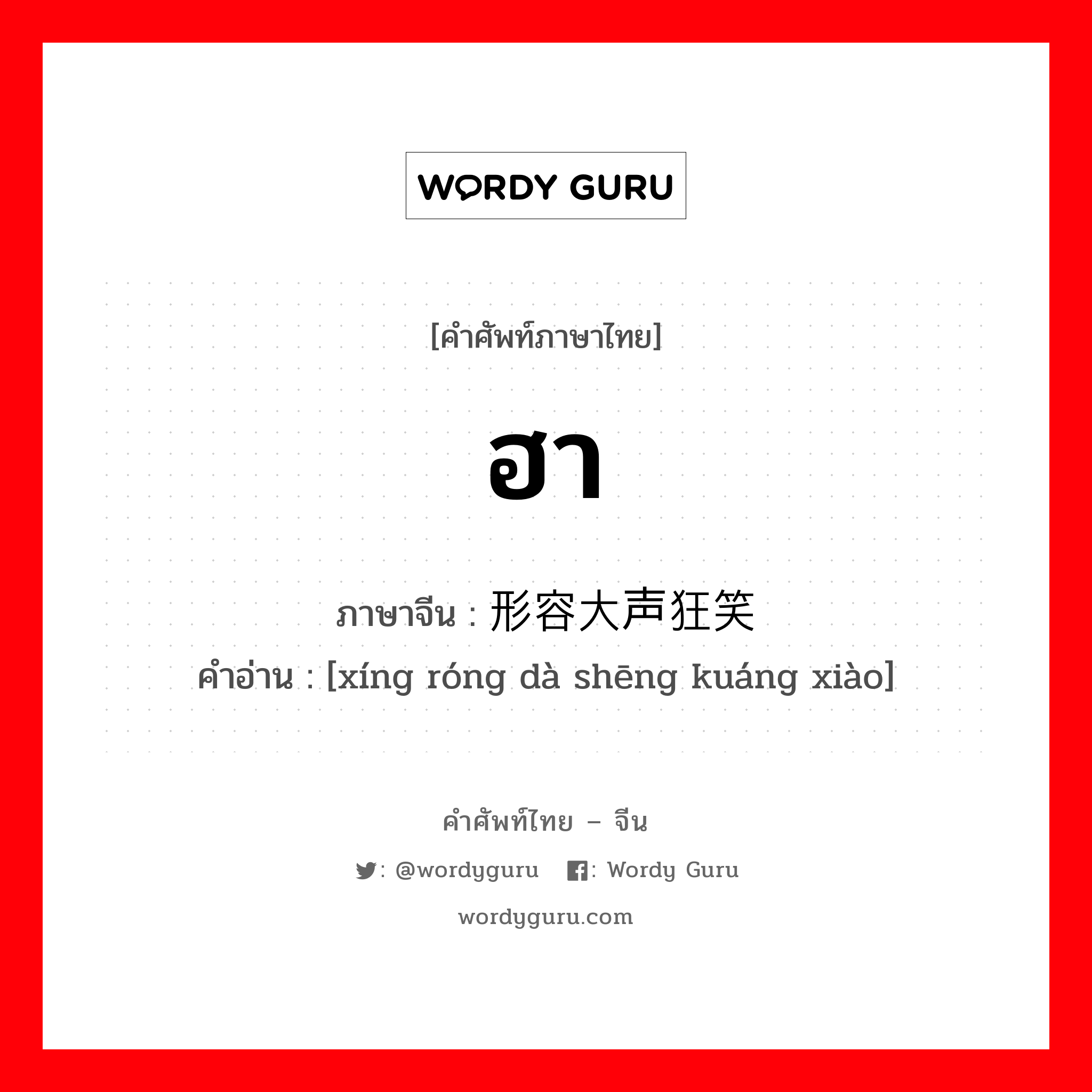 ฮา ภาษาจีนคืออะไร, คำศัพท์ภาษาไทย - จีน ฮา ภาษาจีน 形容大声狂笑 คำอ่าน [xíng róng dà shēng kuáng xiào]