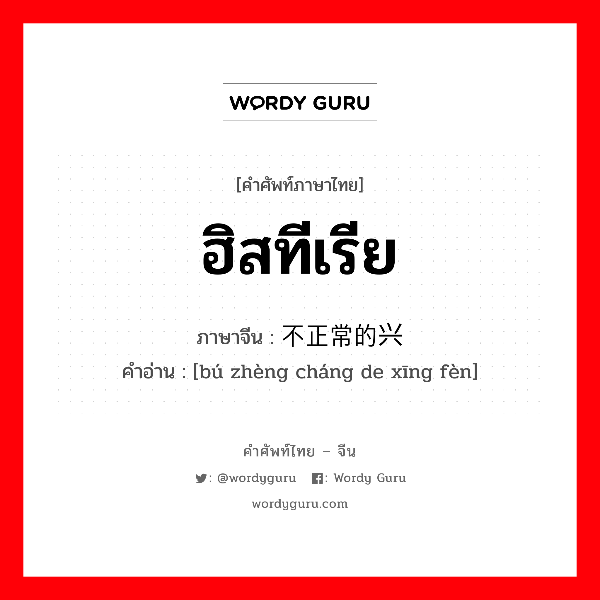 ฮิสทีเรีย ภาษาจีนคืออะไร, คำศัพท์ภาษาไทย - จีน ฮิสทีเรีย ภาษาจีน 不正常的兴奋 คำอ่าน [bú zhèng cháng de xīng fèn]