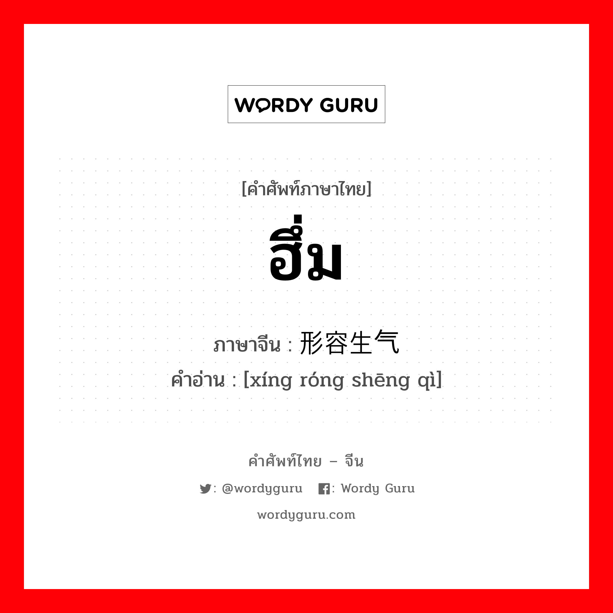 ฮึ่ม ภาษาจีนคืออะไร, คำศัพท์ภาษาไทย - จีน ฮึ่ม ภาษาจีน 形容生气 คำอ่าน [xíng róng shēng qì]