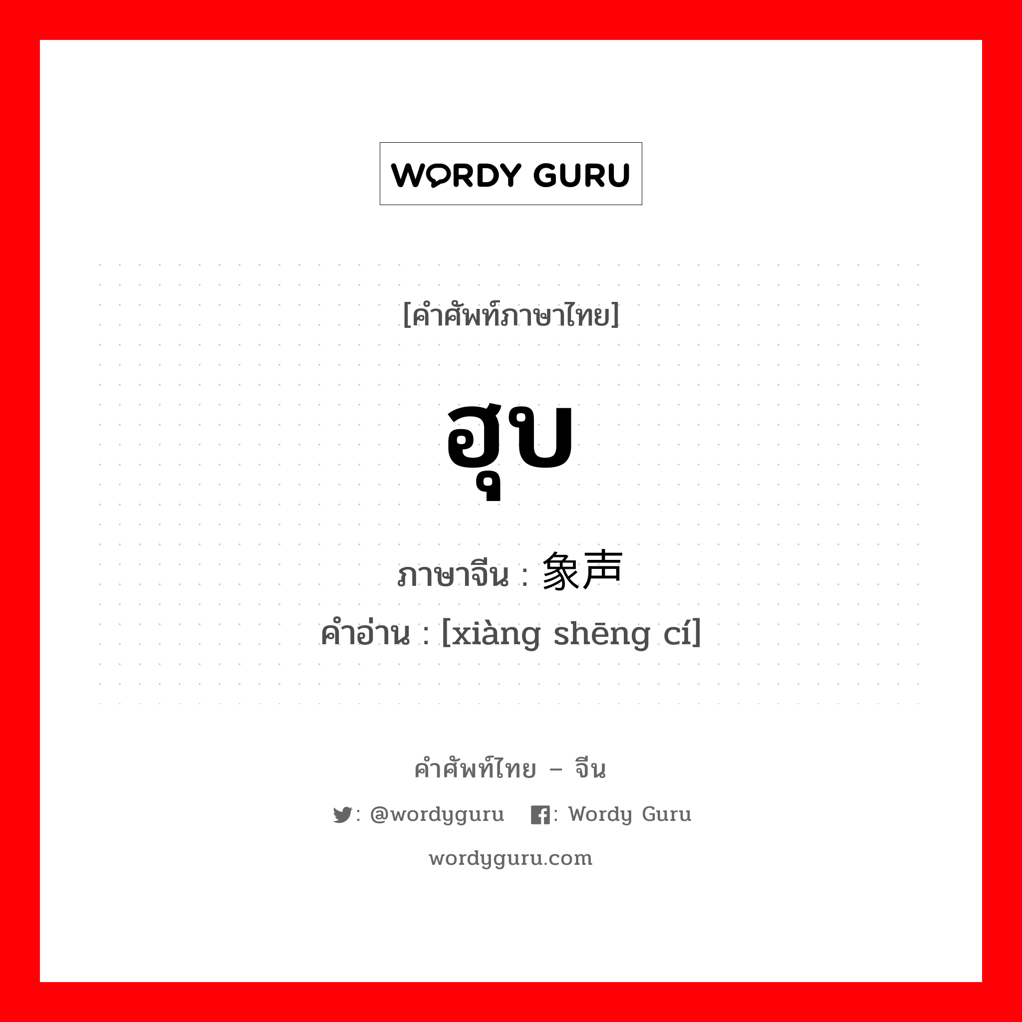 ฮุบ ภาษาจีนคืออะไร, คำศัพท์ภาษาไทย - จีน ฮุบ ภาษาจีน 象声词 คำอ่าน [xiàng shēng cí]