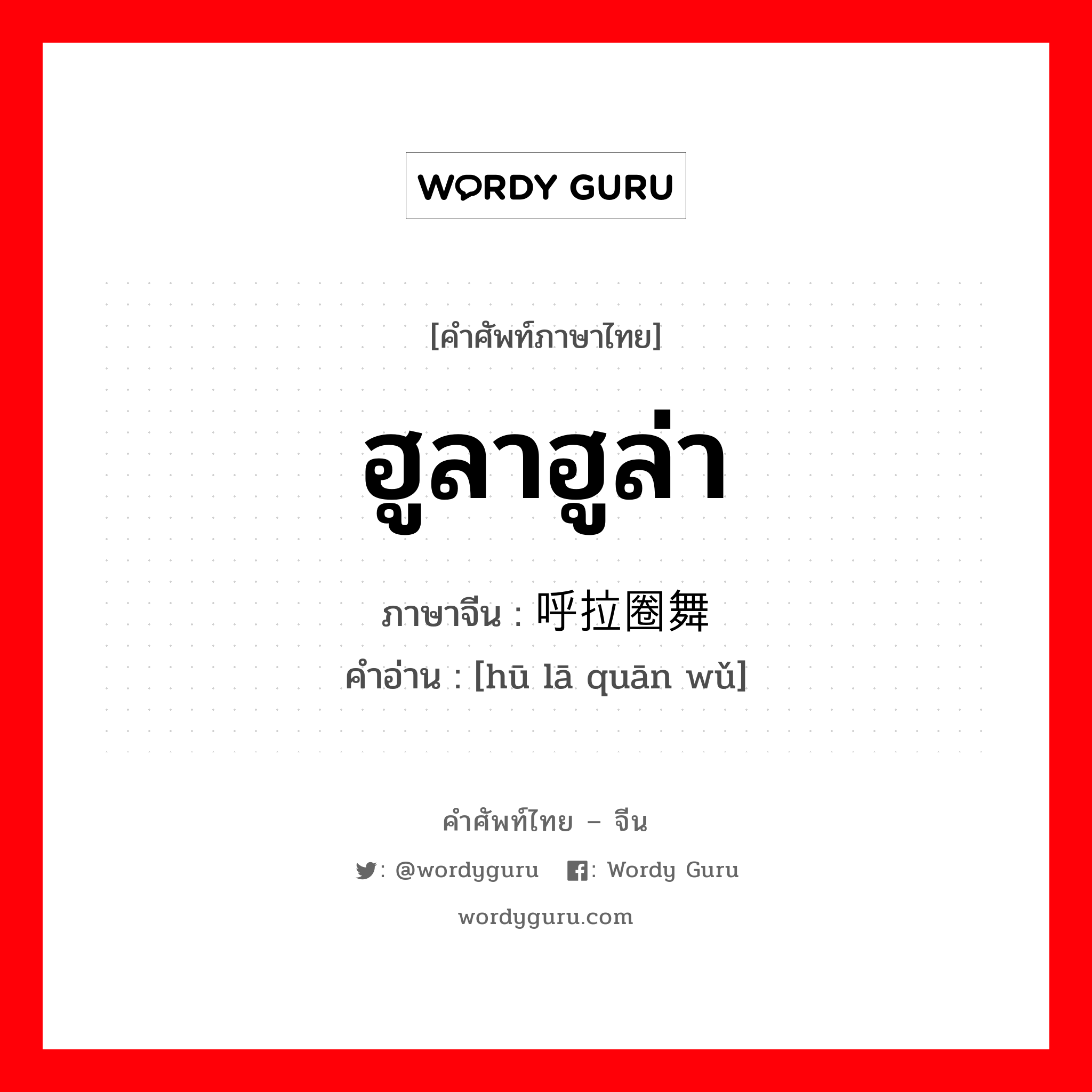 ฮูลาฮูล่า ภาษาจีนคืออะไร, คำศัพท์ภาษาไทย - จีน ฮูลาฮูล่า ภาษาจีน 呼拉圈舞 คำอ่าน [hū lā quān wǔ]