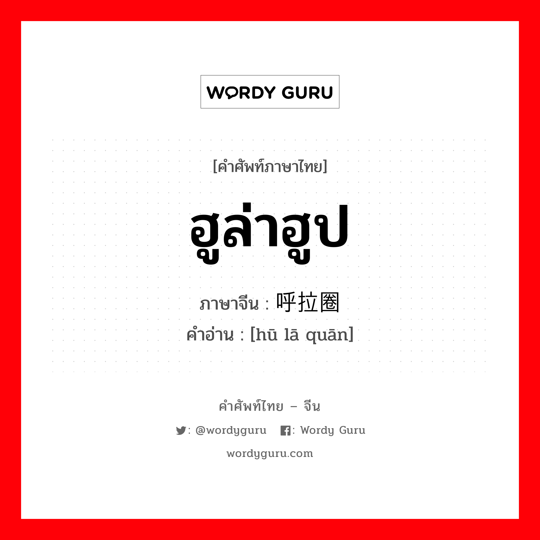 ฮูล่าฮูป ภาษาจีนคืออะไร, คำศัพท์ภาษาไทย - จีน ฮูล่าฮูป ภาษาจีน 呼拉圈 คำอ่าน [hū lā quān]