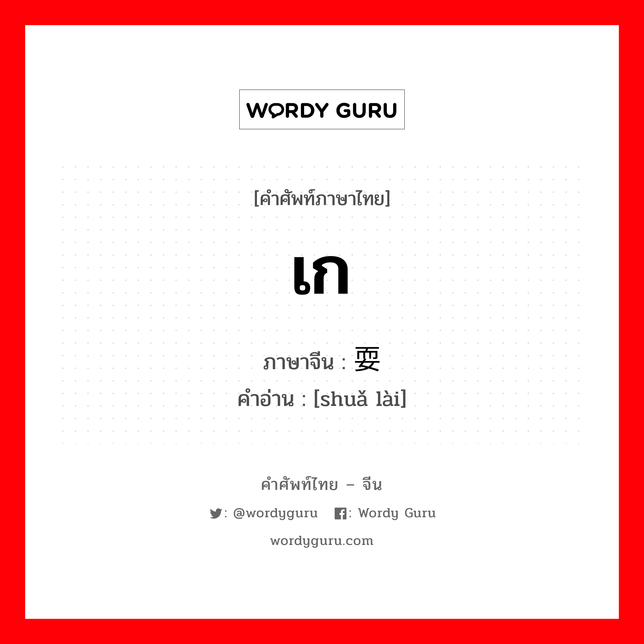 เก ภาษาจีนคืออะไร, คำศัพท์ภาษาไทย - จีน เก ภาษาจีน 耍懒 คำอ่าน [shuǎ lài]