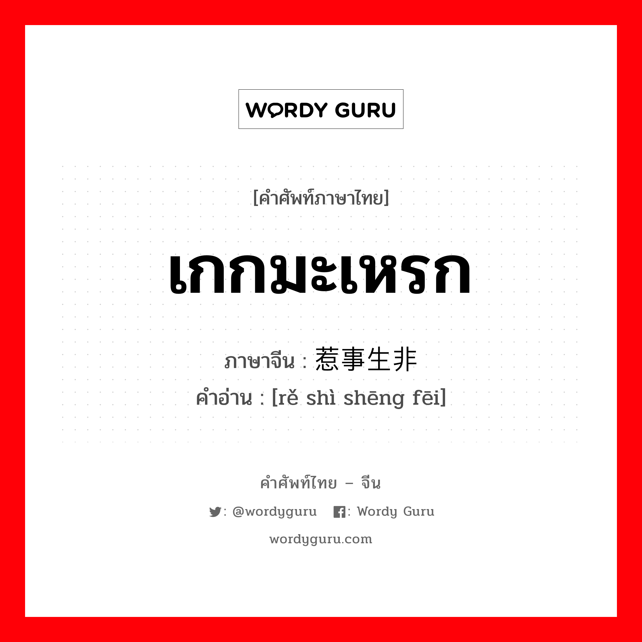 เกกมะเหรก ภาษาจีนคืออะไร, คำศัพท์ภาษาไทย - จีน เกกมะเหรก ภาษาจีน 惹事生非 คำอ่าน [rě shì shēng fēi]