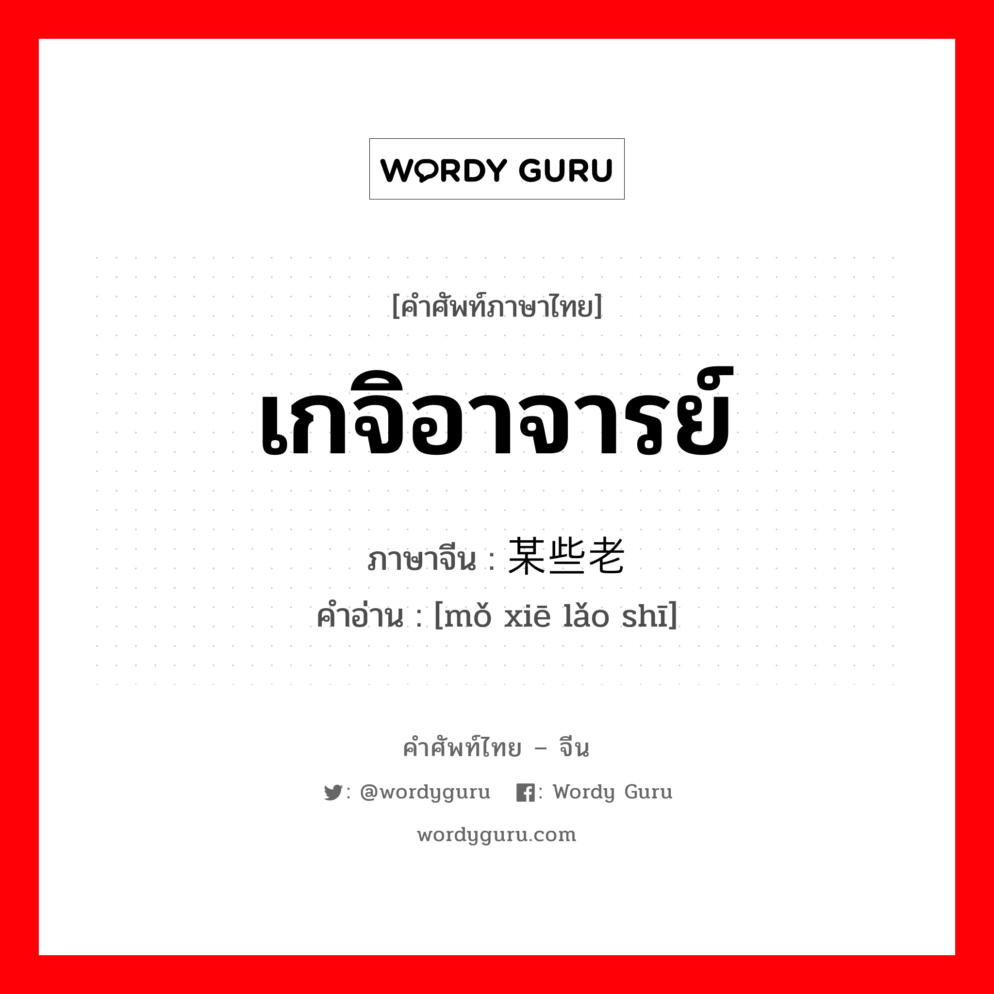 เกจิอาจารย์ ภาษาจีนคืออะไร, คำศัพท์ภาษาไทย - จีน เกจิอาจารย์ ภาษาจีน 某些老师 คำอ่าน [mǒ xiē lǎo shī]