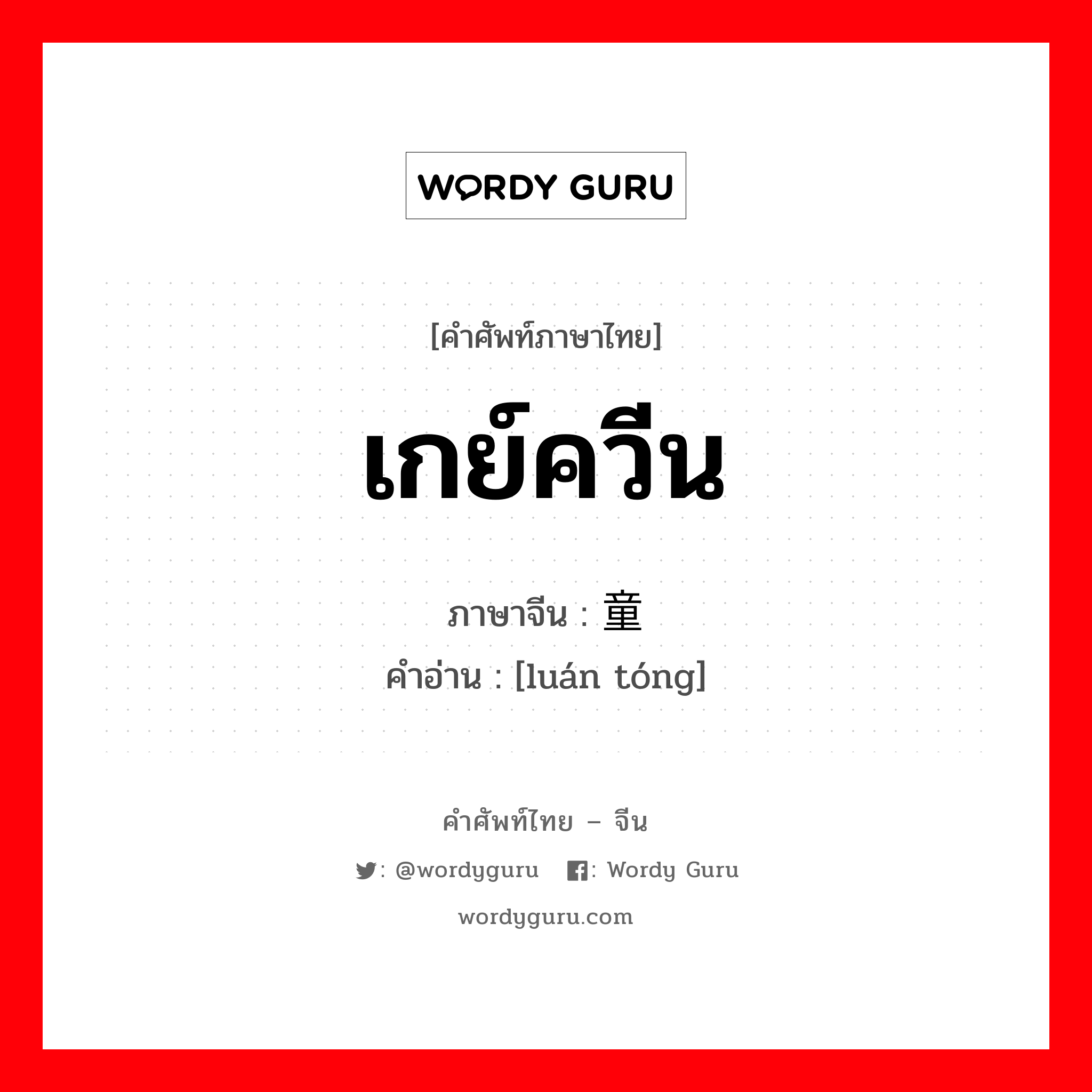 เกย์ควีน ภาษาจีนคืออะไร, คำศัพท์ภาษาไทย - จีน เกย์ควีน ภาษาจีน 娈童 คำอ่าน [luán tóng]