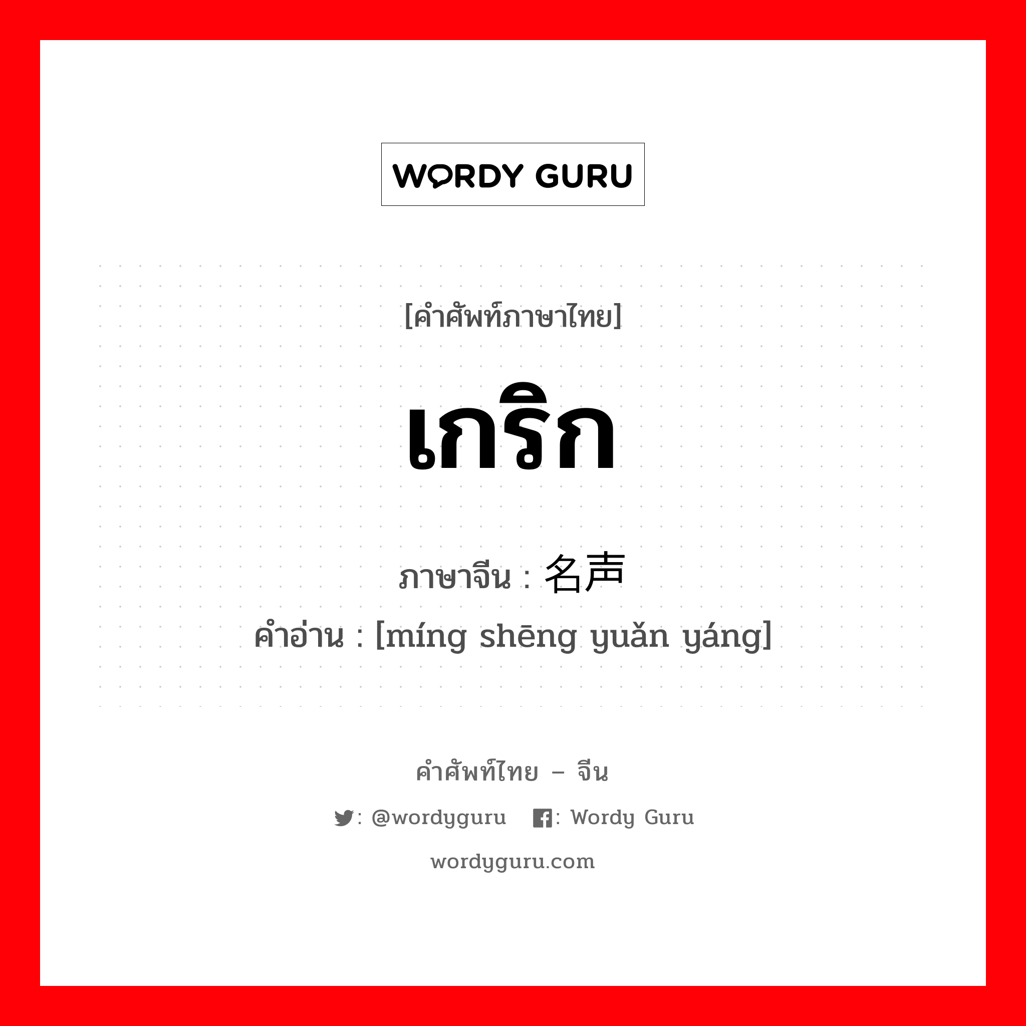 เกริก ภาษาจีนคืออะไร, คำศัพท์ภาษาไทย - จีน เกริก ภาษาจีน 名声远扬 คำอ่าน [míng shēng yuǎn yáng]