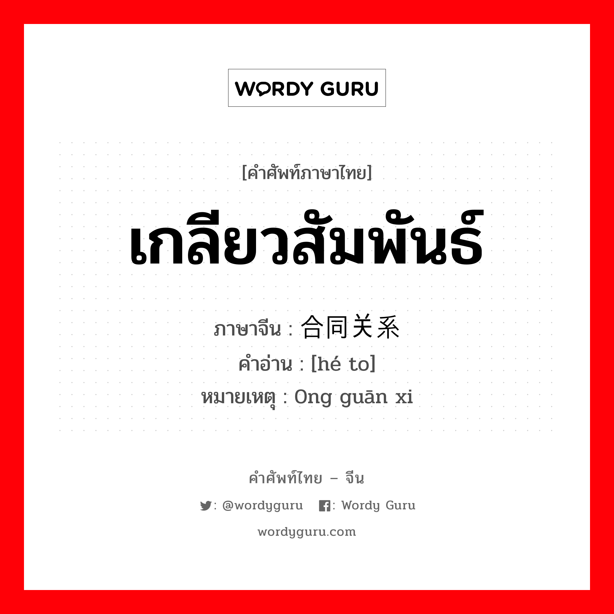 เกลียวสัมพันธ์ ภาษาจีนคืออะไร, คำศัพท์ภาษาไทย - จีน เกลียวสัมพันธ์ ภาษาจีน 合同关系 คำอ่าน [hé to] หมายเหตุ 0ng guān xi