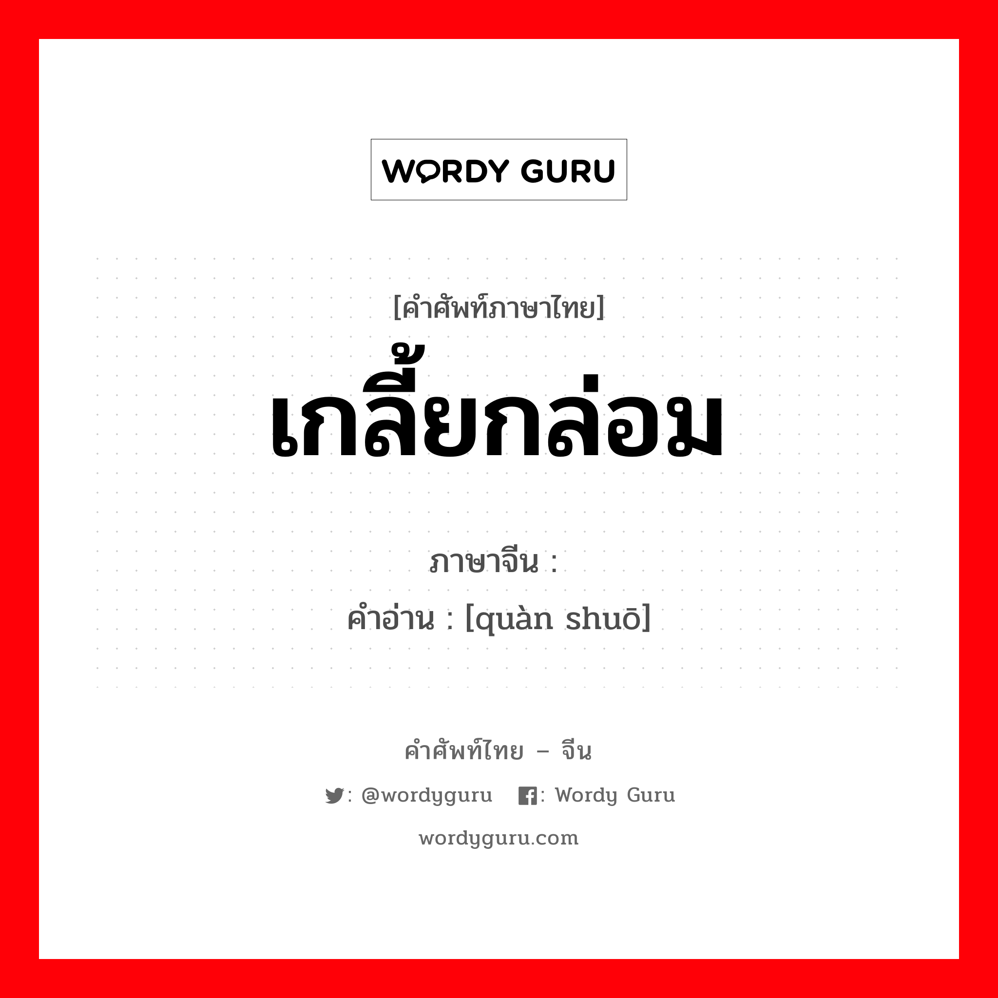 เกลี้ยกล่อม ภาษาจีนคืออะไร, คำศัพท์ภาษาไทย - จีน เกลี้ยกล่อม ภาษาจีน 劝说 คำอ่าน [quàn shuō]