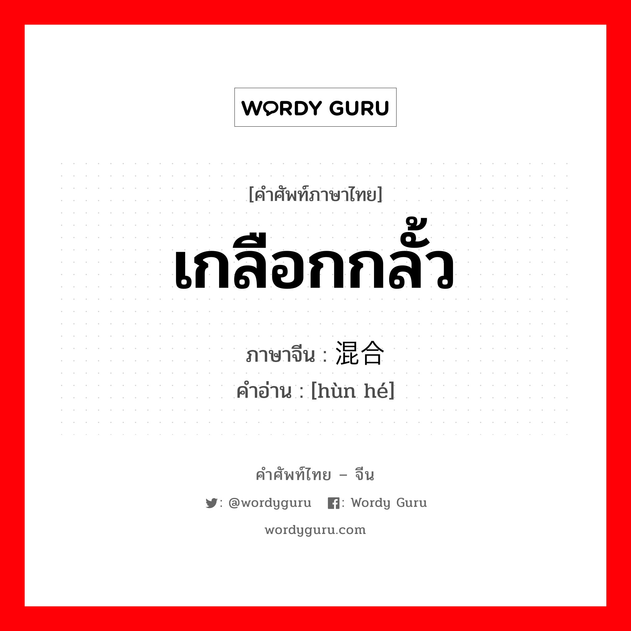 เกลือกกลั้ว ภาษาจีนคืออะไร, คำศัพท์ภาษาไทย - จีน เกลือกกลั้ว ภาษาจีน 混合 คำอ่าน [hùn hé]