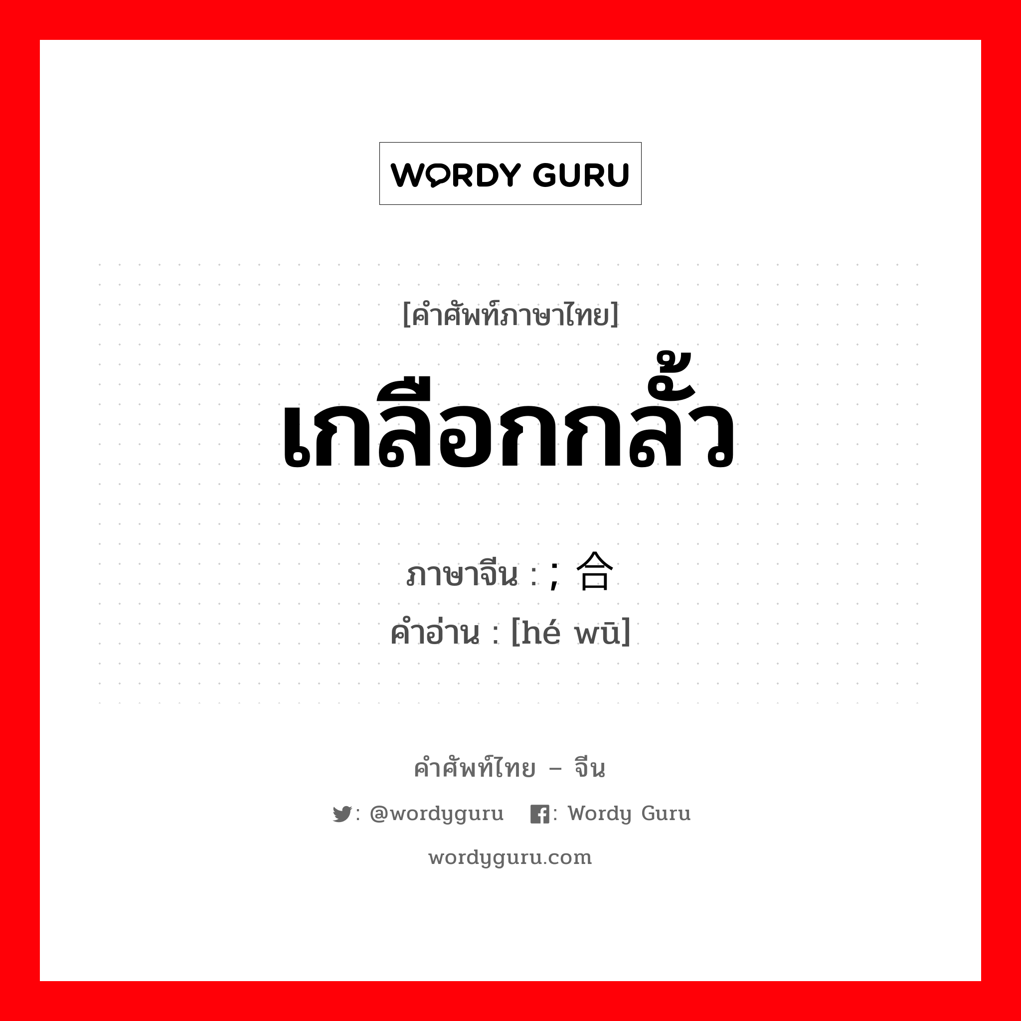 เกลือกกลั้ว ภาษาจีนคืออะไร, คำศัพท์ภาษาไทย - จีน เกลือกกลั้ว ภาษาจีน ; 合污 คำอ่าน [hé wū]