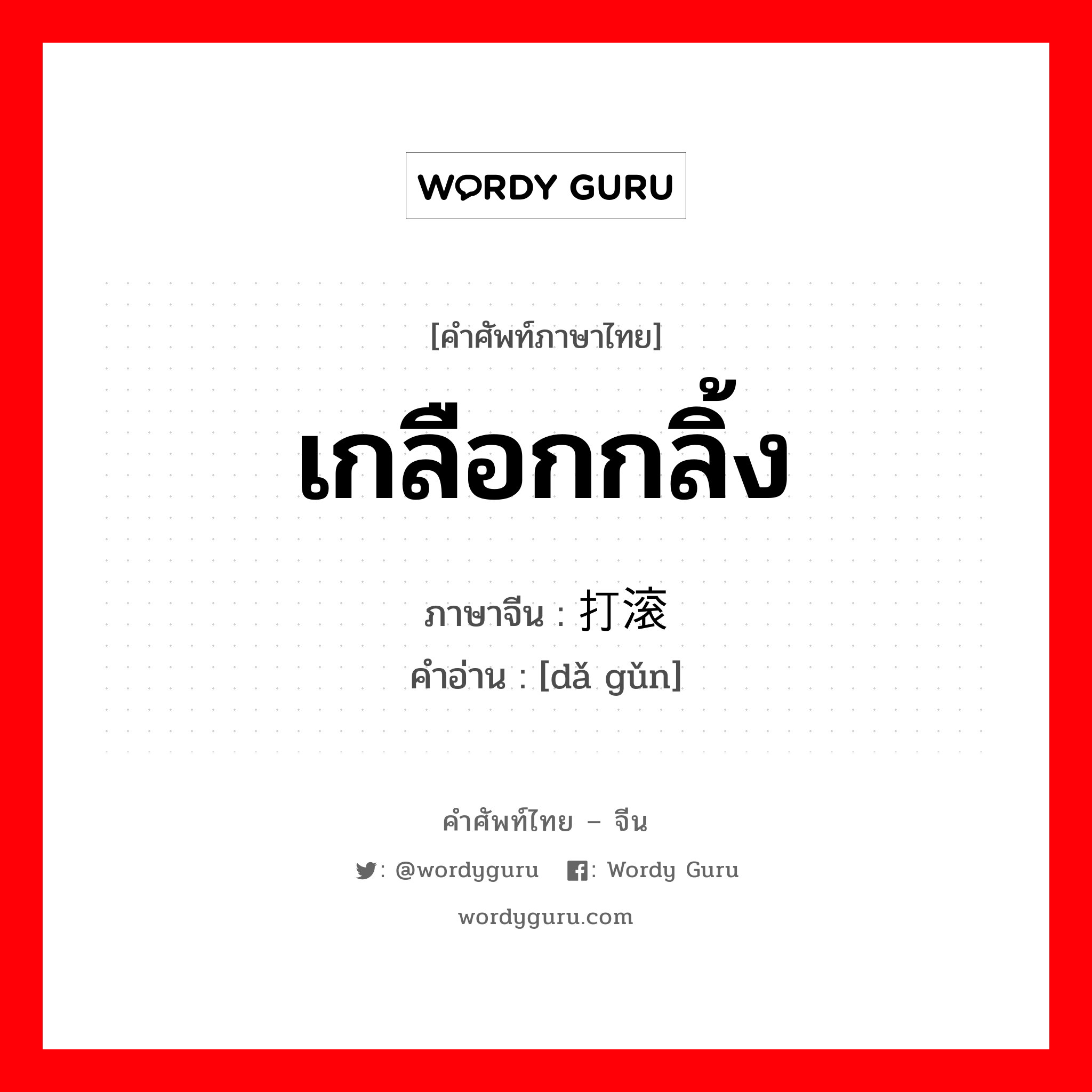 เกลือกกลิ้ง ภาษาจีนคืออะไร, คำศัพท์ภาษาไทย - จีน เกลือกกลิ้ง ภาษาจีน 打滚 คำอ่าน [dǎ gǔn]