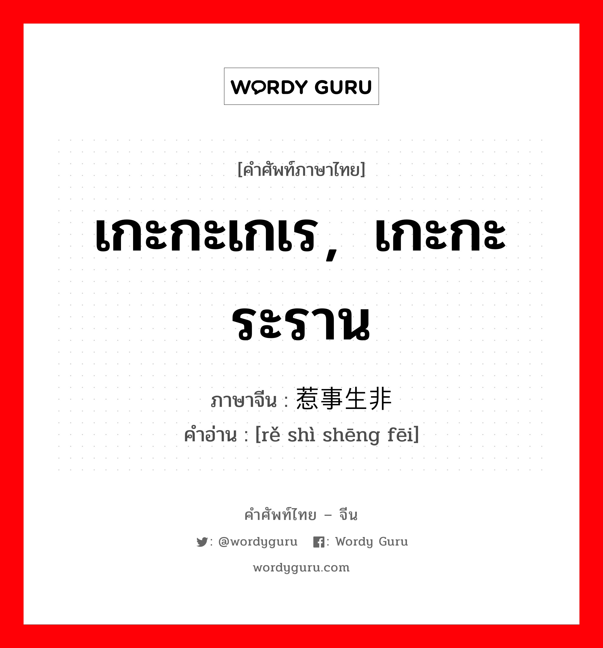 เกะกะเกเร，เกะกะระราน ภาษาจีนคืออะไร, คำศัพท์ภาษาไทย - จีน เกะกะเกเร，เกะกะระราน ภาษาจีน 惹事生非 คำอ่าน [rě shì shēng fēi]