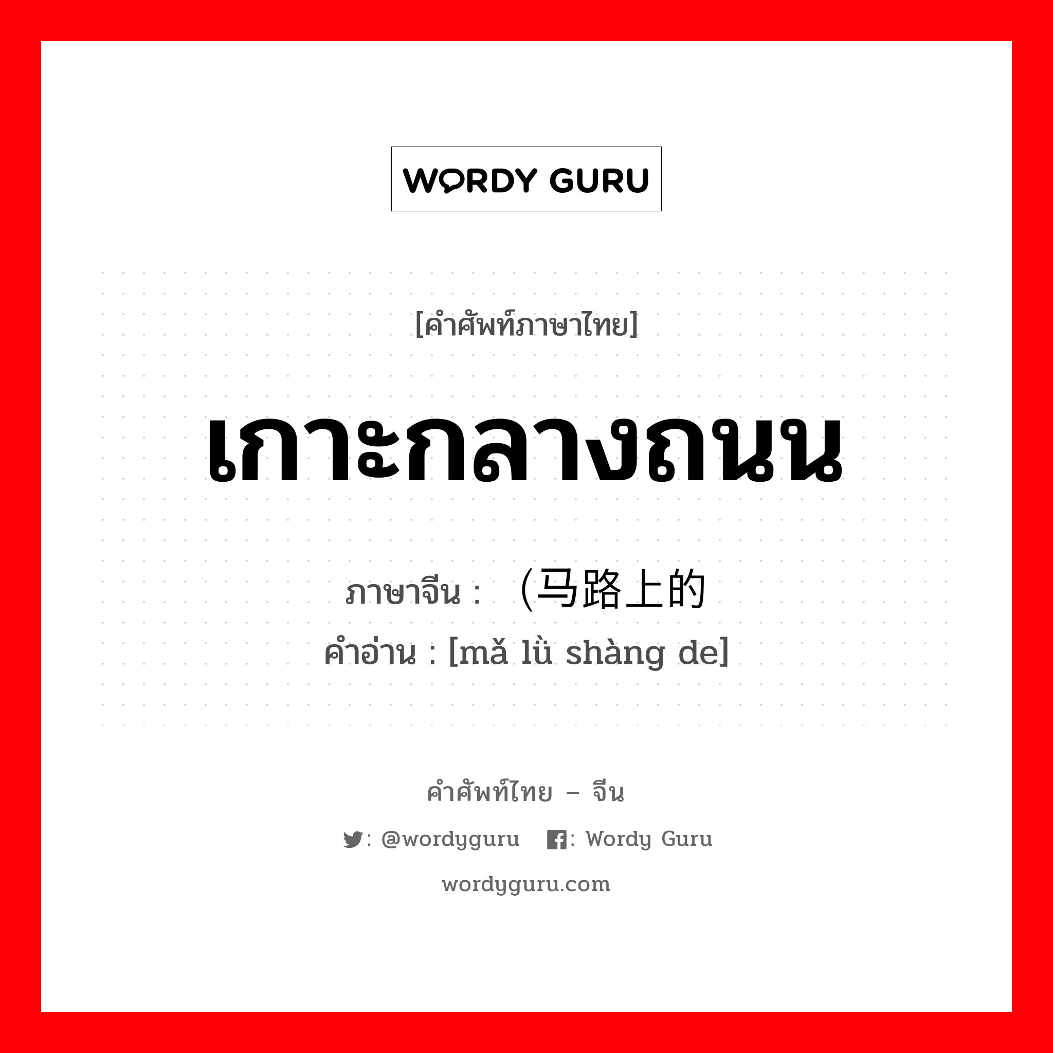 เกาะกลางถนน ภาษาจีนคืออะไร, คำศัพท์ภาษาไทย - จีน เกาะกลางถนน ภาษาจีน （马路上的 คำอ่าน [mǎ lǜ shàng de]