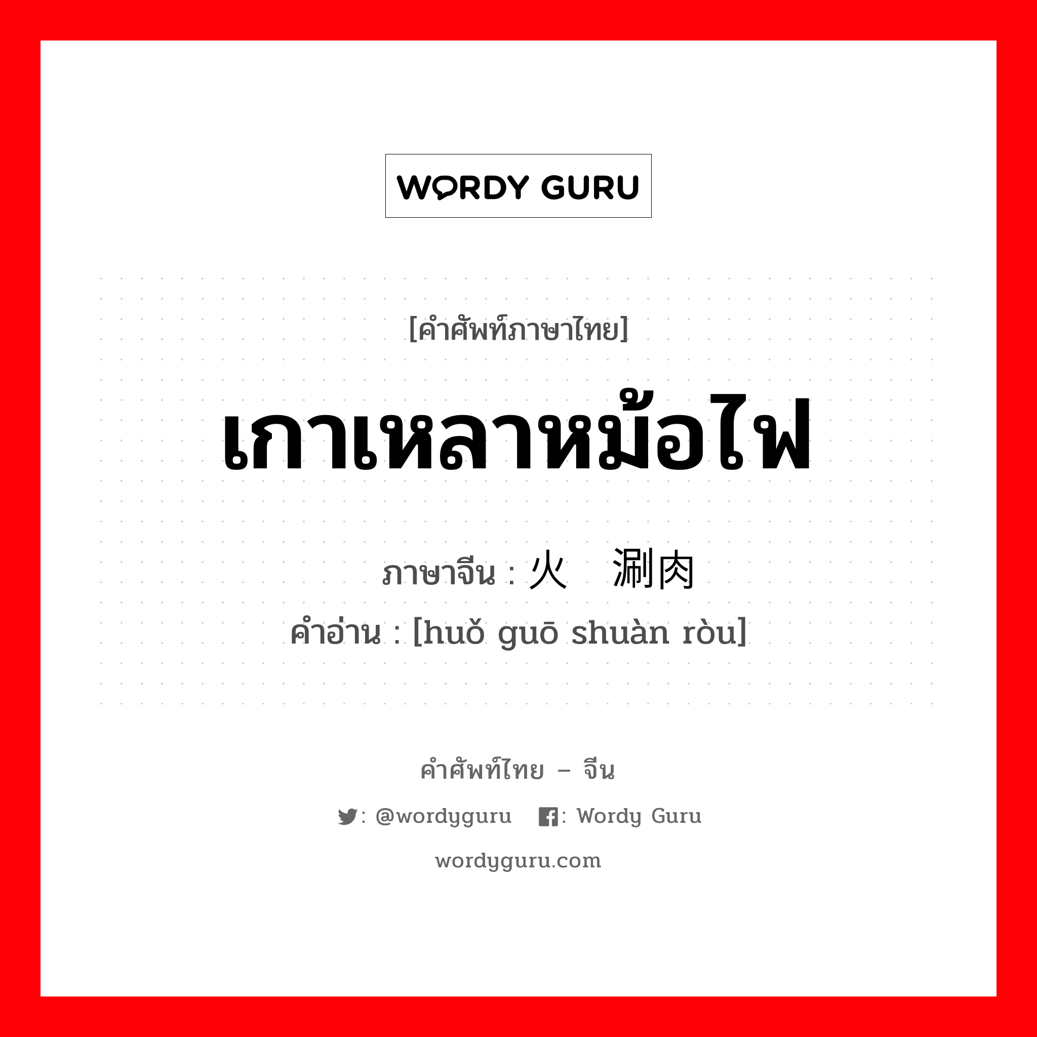 เกาเหลาหม้อไฟ ภาษาจีนคืออะไร, คำศัพท์ภาษาไทย - จีน เกาเหลาหม้อไฟ ภาษาจีน 火锅涮肉 คำอ่าน [huǒ guō shuàn ròu]