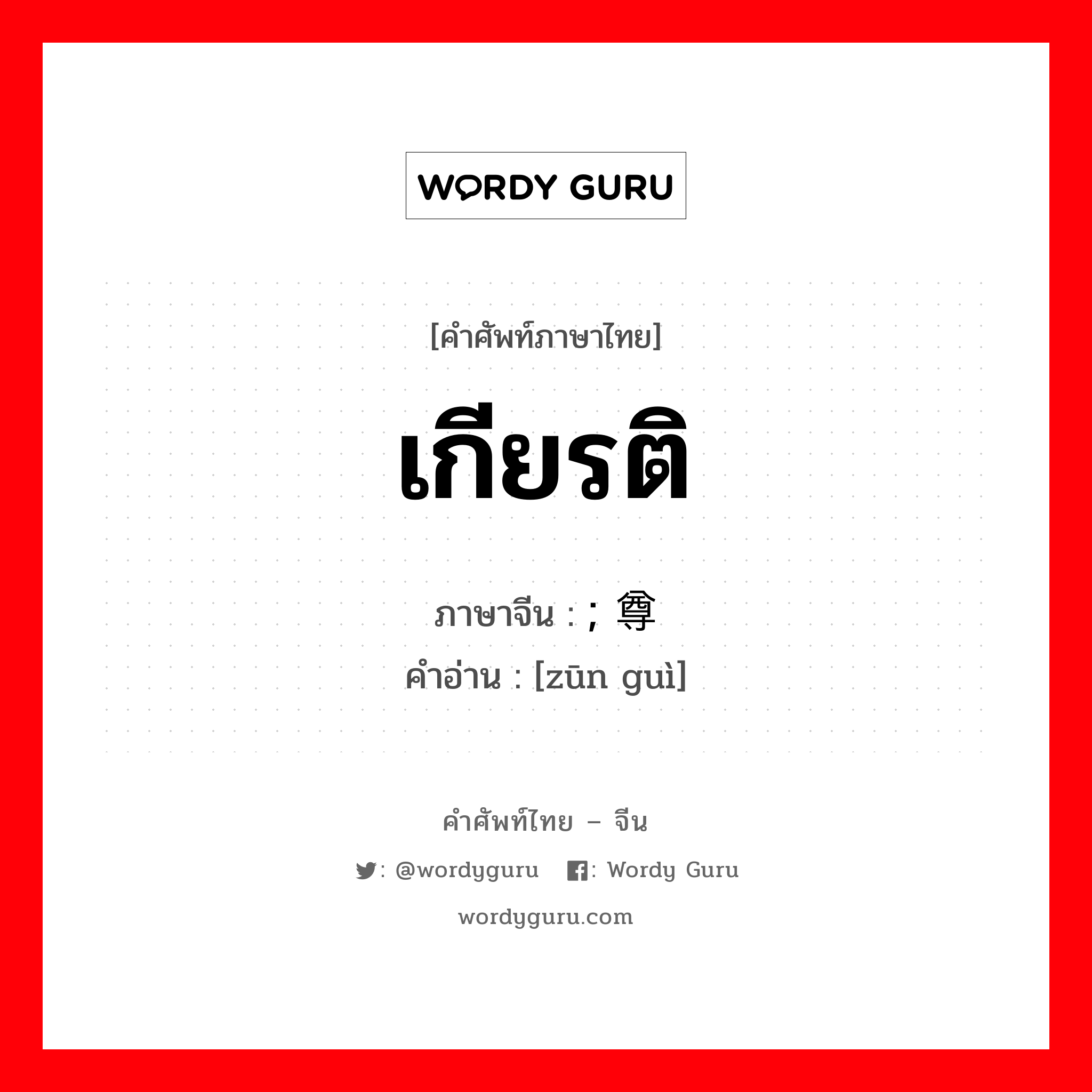 เกียรติ ภาษาจีนคืออะไร, คำศัพท์ภาษาไทย - จีน เกียรติ ภาษาจีน ; 尊贵 คำอ่าน [zūn guì]