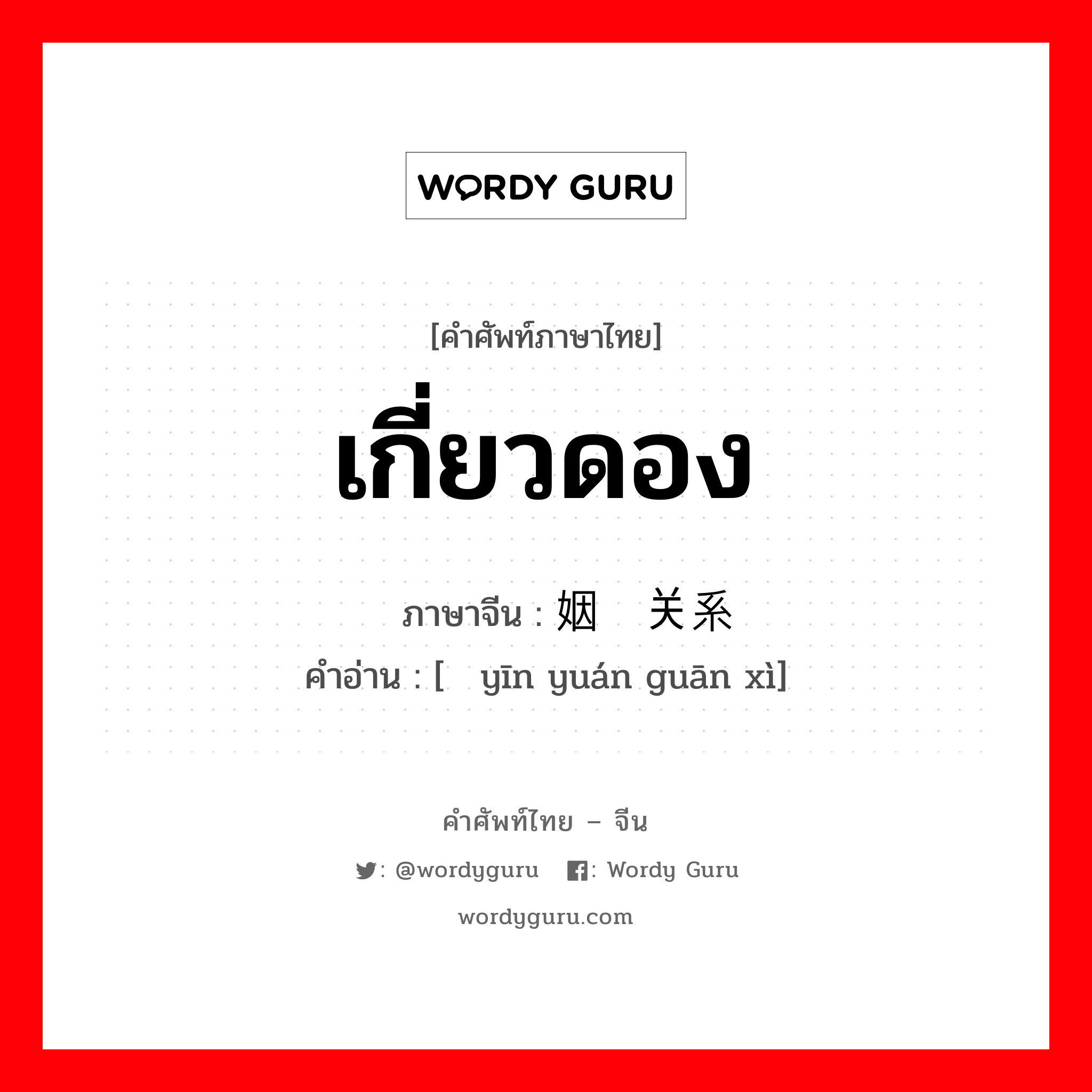 เกี่ยวดอง ภาษาจีนคืออะไร, คำศัพท์ภาษาไทย - จีน เกี่ยวดอง ภาษาจีน 姻缘关系 คำอ่าน [　yīn yuán guān xì]