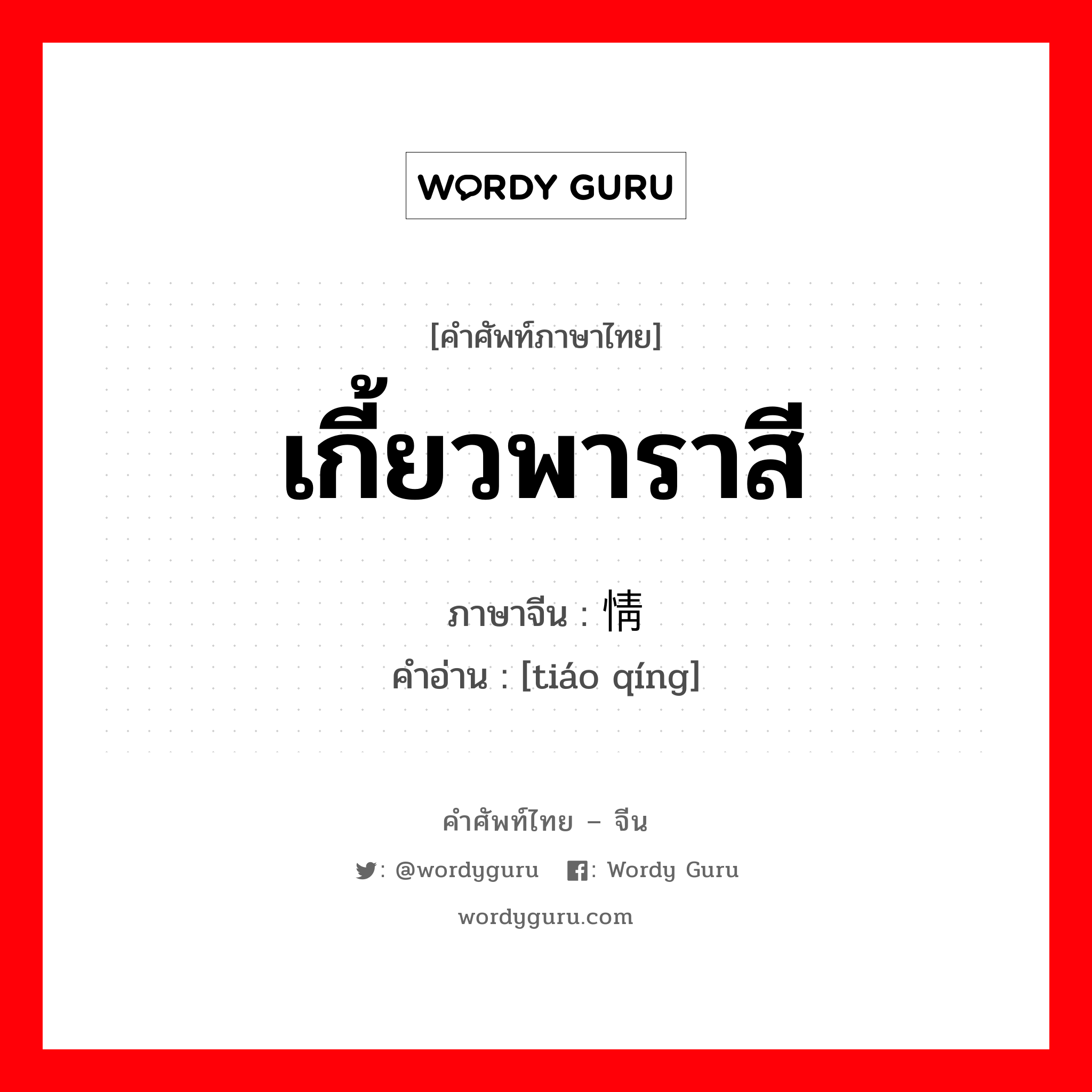 เกี้ยวพาราสี ภาษาจีนคืออะไร, คำศัพท์ภาษาไทย - จีน เกี้ยวพาราสี ภาษาจีน 调情 คำอ่าน [tiáo qíng]