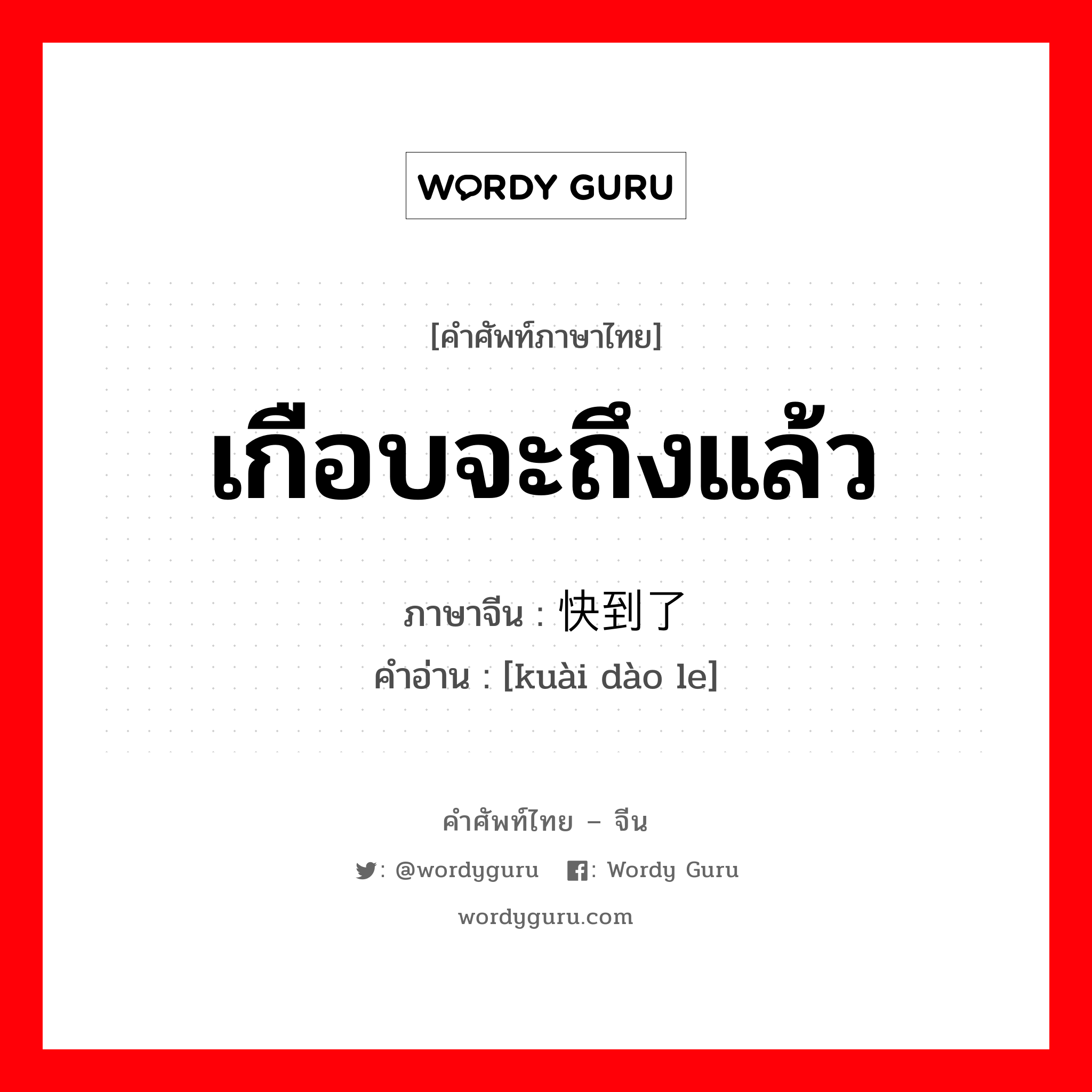 เกือบจะถึงแล้ว ภาษาจีนคืออะไร, คำศัพท์ภาษาไทย - จีน เกือบจะถึงแล้ว ภาษาจีน 快到了 คำอ่าน [kuài dào le]