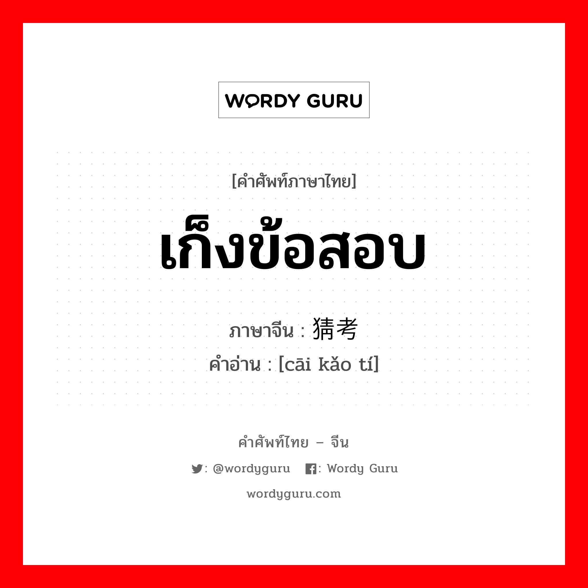 เก็งข้อสอบ ภาษาจีนคืออะไร, คำศัพท์ภาษาไทย - จีน เก็งข้อสอบ ภาษาจีน 猜考题 คำอ่าน [cāi kǎo tí]