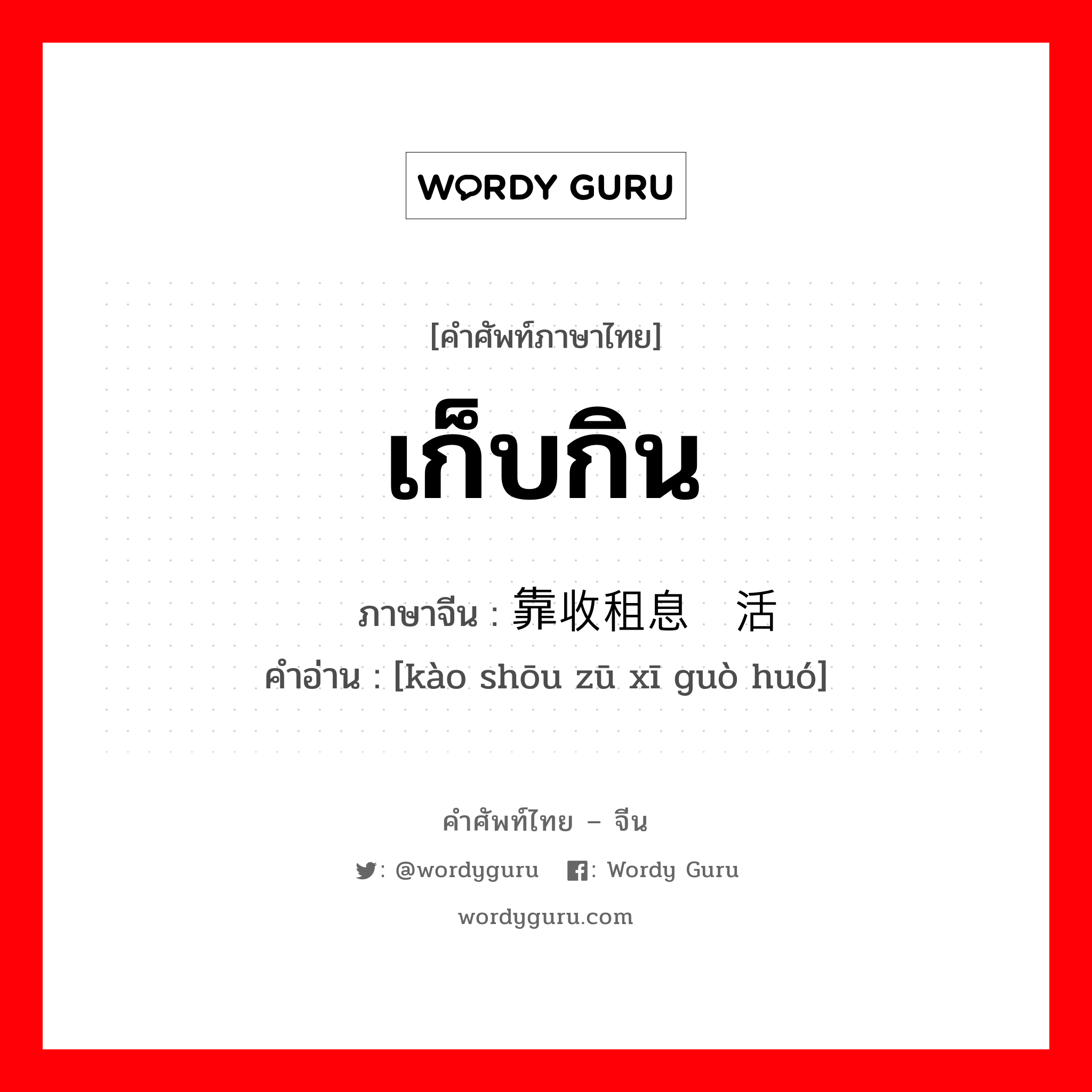 เก็บกิน ภาษาจีนคืออะไร, คำศัพท์ภาษาไทย - จีน เก็บกิน ภาษาจีน 靠收租息过活 คำอ่าน [kào shōu zū xī guò huó]