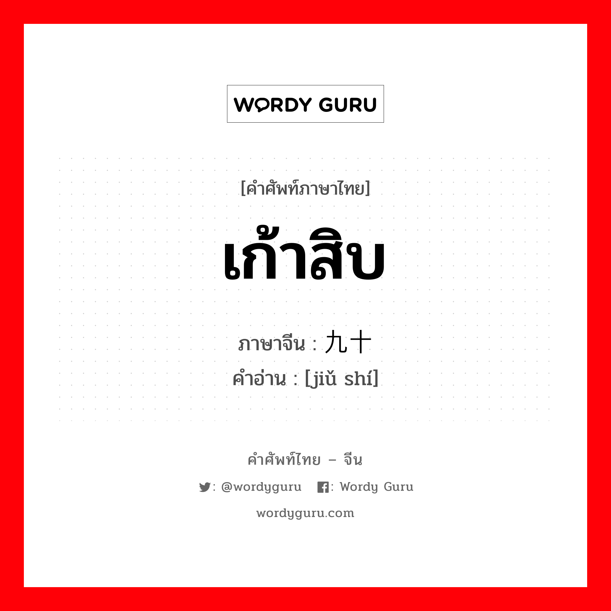 เก้าสิบ ภาษาจีนคืออะไร, คำศัพท์ภาษาไทย - จีน เก้าสิบ ภาษาจีน 九十 คำอ่าน [jiǔ shí]