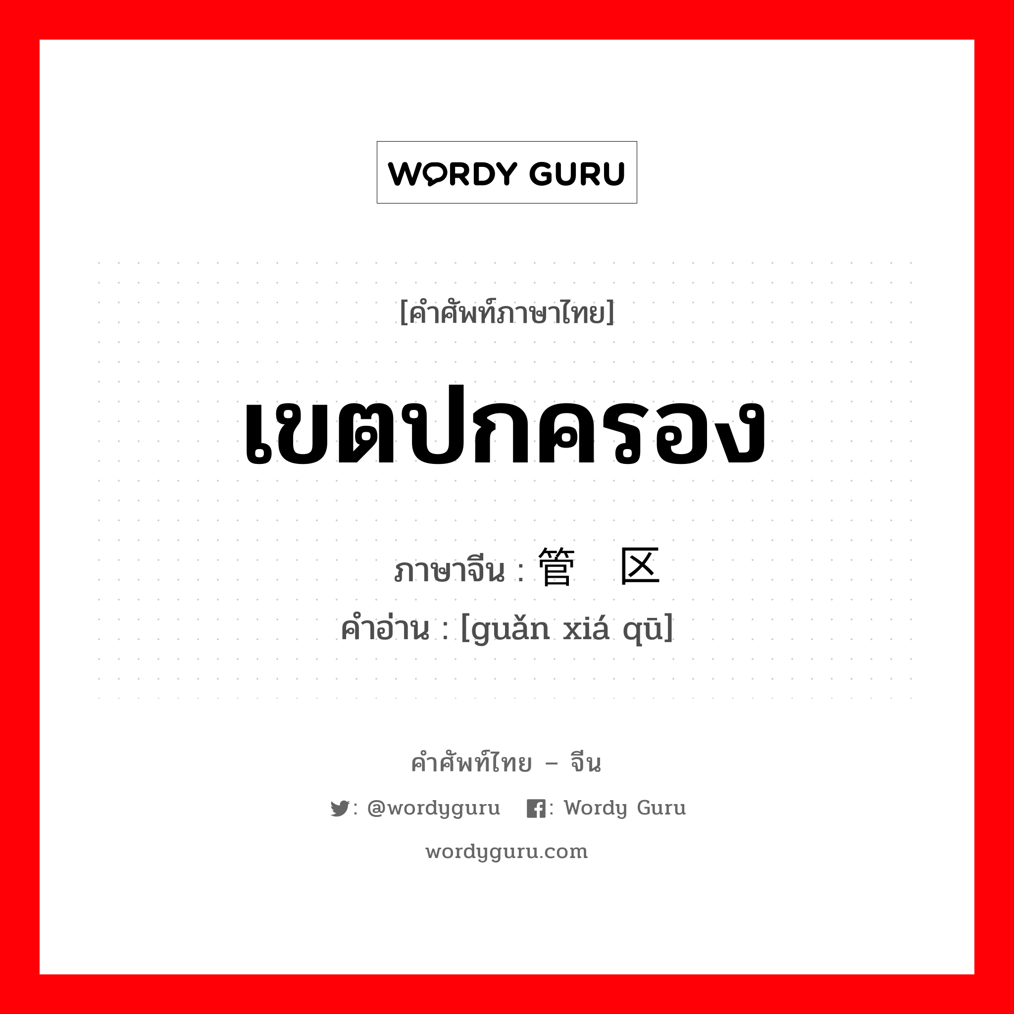 เขตปกครอง ภาษาจีนคืออะไร, คำศัพท์ภาษาไทย - จีน เขตปกครอง ภาษาจีน 管辖区 คำอ่าน [guǎn xiá qū]