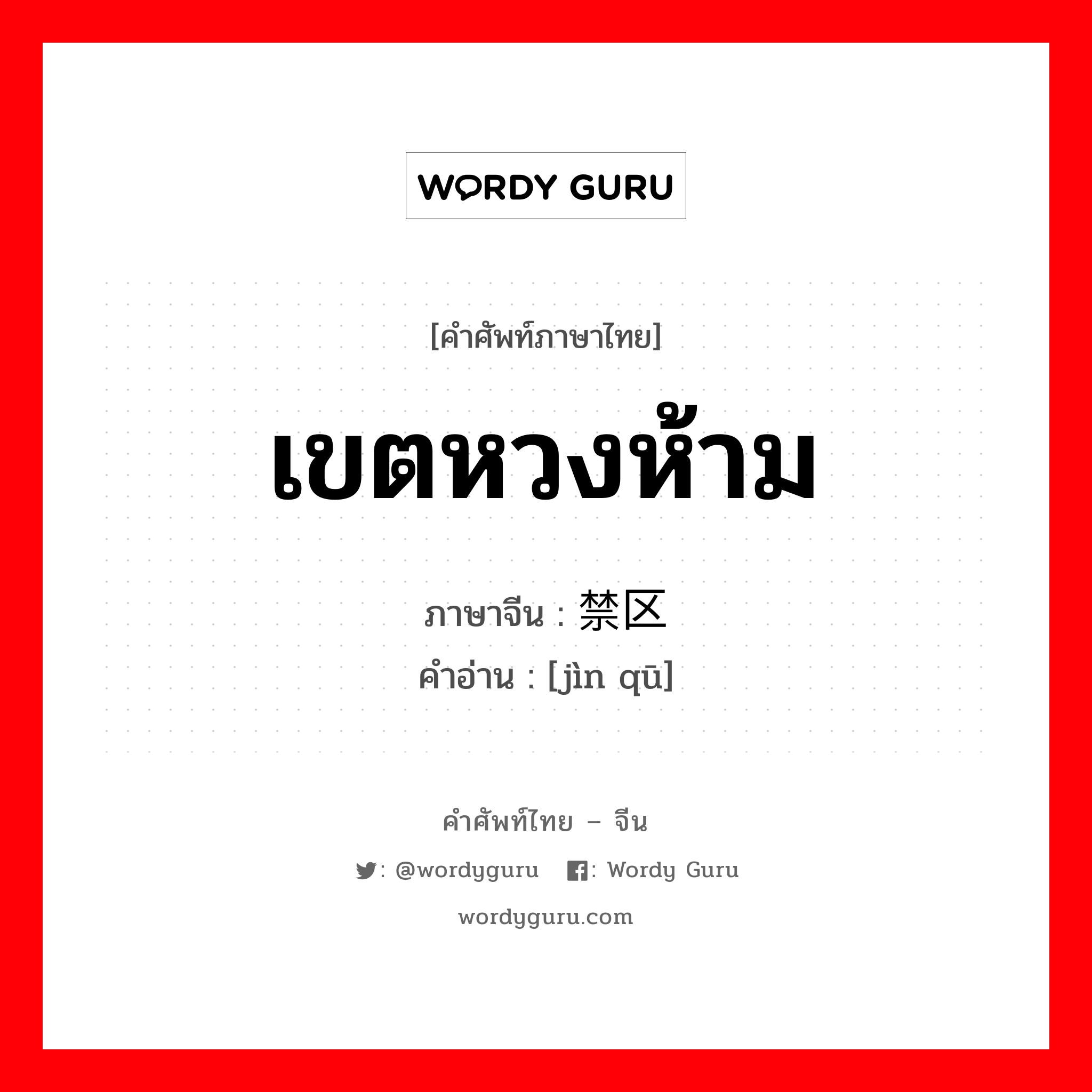 เขตหวงห้าม ภาษาจีนคืออะไร, คำศัพท์ภาษาไทย - จีน เขตหวงห้าม ภาษาจีน 禁区 คำอ่าน [jìn qū]