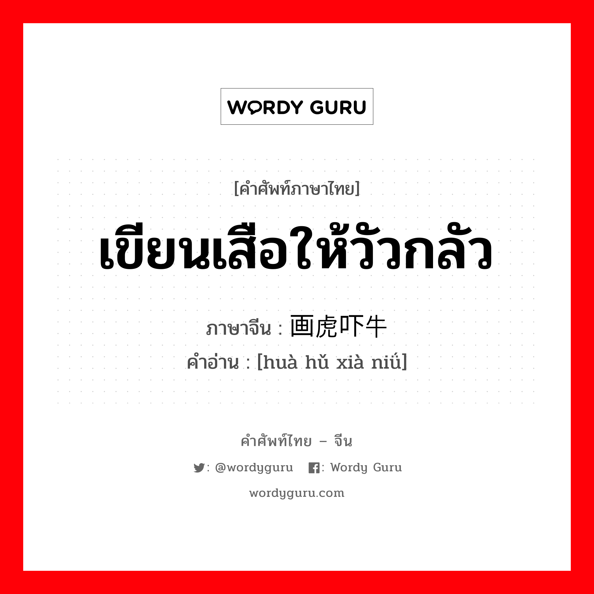 เขียนเสือให้วัวกลัว ภาษาจีนคืออะไร, คำศัพท์ภาษาไทย - จีน เขียนเสือให้วัวกลัว ภาษาจีน 画虎吓牛 คำอ่าน [huà hǔ xià niǘ]