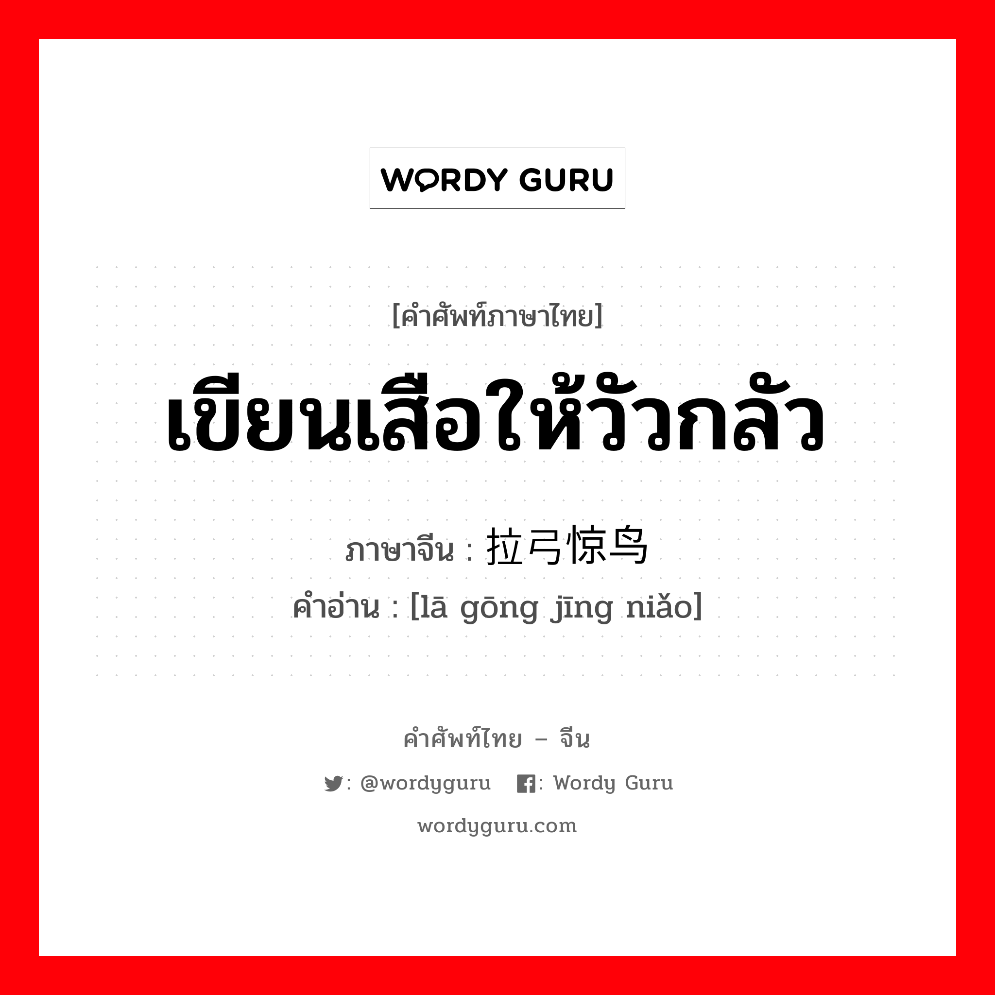 เขียนเสือให้วัวกลัว ภาษาจีนคืออะไร, คำศัพท์ภาษาไทย - จีน เขียนเสือให้วัวกลัว ภาษาจีน 拉弓惊鸟 คำอ่าน [lā gōng jīng niǎo]