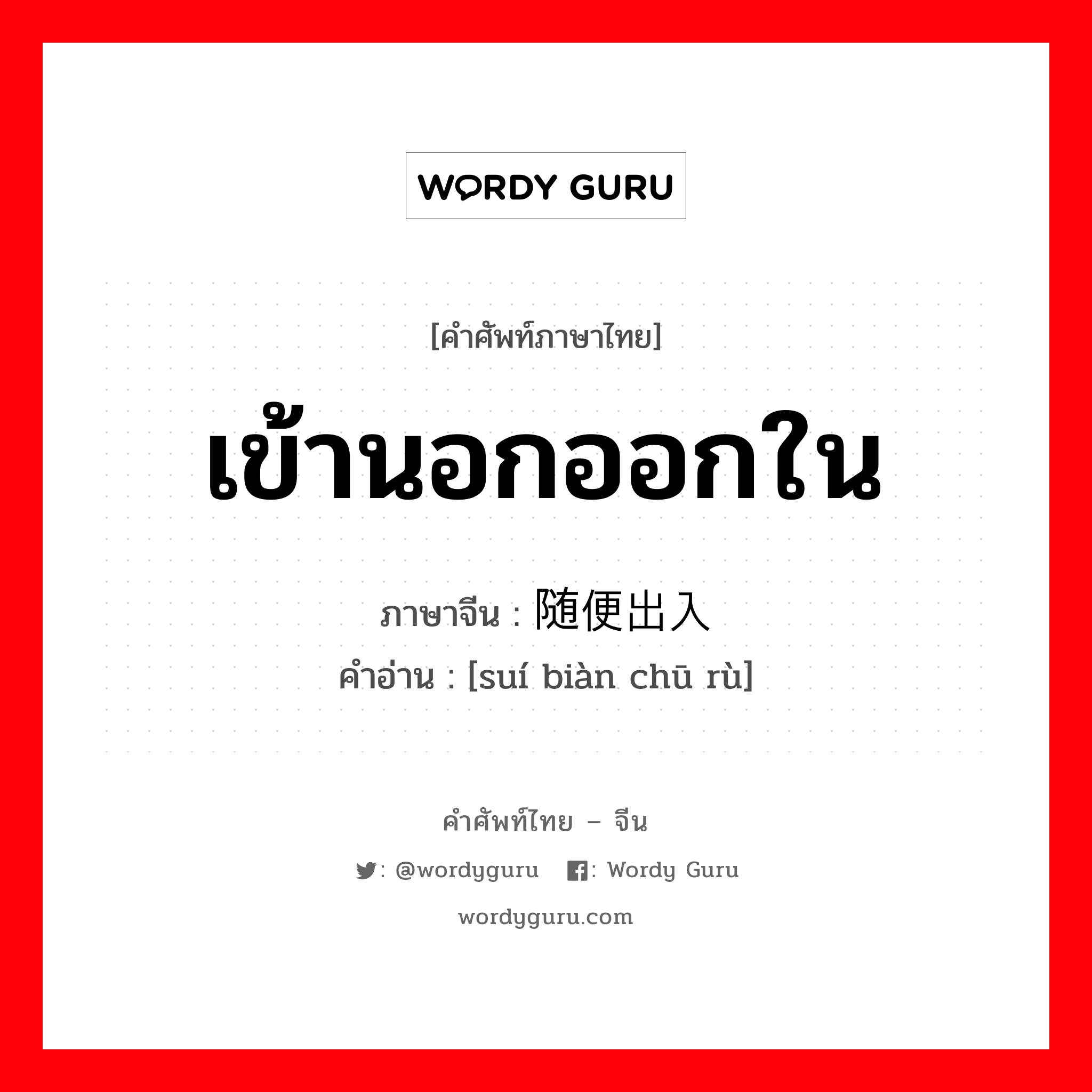 เข้านอกออกใน ภาษาจีนคืออะไร, คำศัพท์ภาษาไทย - จีน เข้านอกออกใน ภาษาจีน 随便出入 คำอ่าน [suí biàn chū rù]