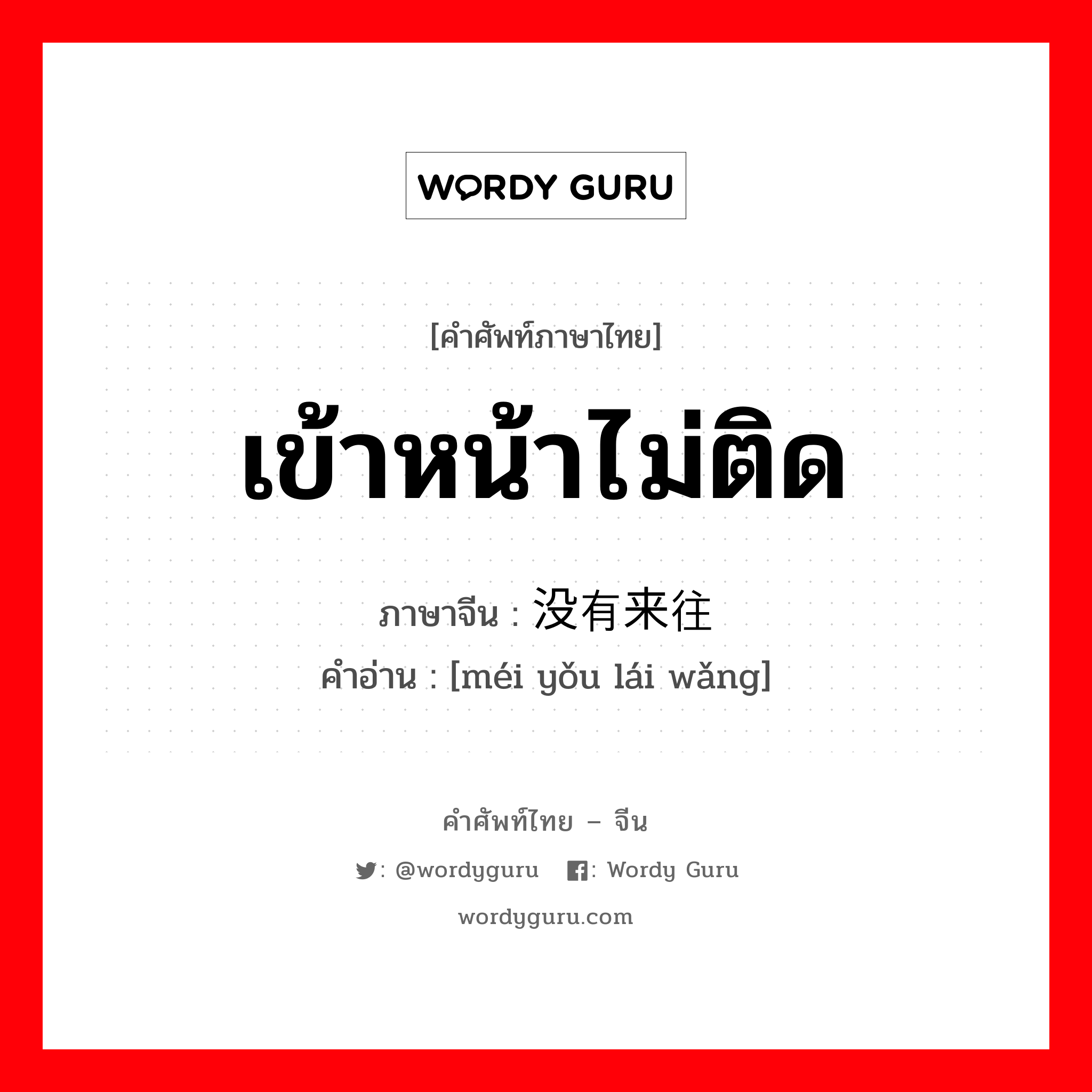 เข้าหน้าไม่ติด ภาษาจีนคืออะไร, คำศัพท์ภาษาไทย - จีน เข้าหน้าไม่ติด ภาษาจีน 没有来往 คำอ่าน [méi yǒu lái wǎng]