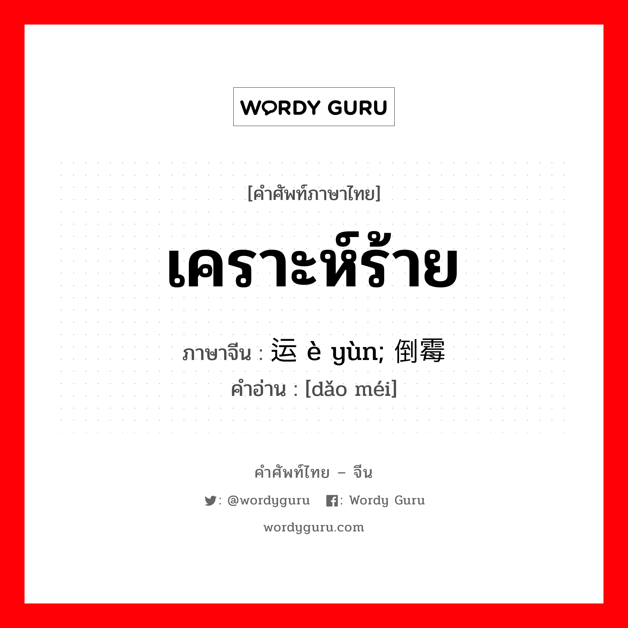 เคราะห์ร้าย ภาษาจีนคืออะไร, คำศัพท์ภาษาไทย - จีน เคราะห์ร้าย ภาษาจีน 恶运 è yùn; 倒霉 คำอ่าน [dǎo méi]