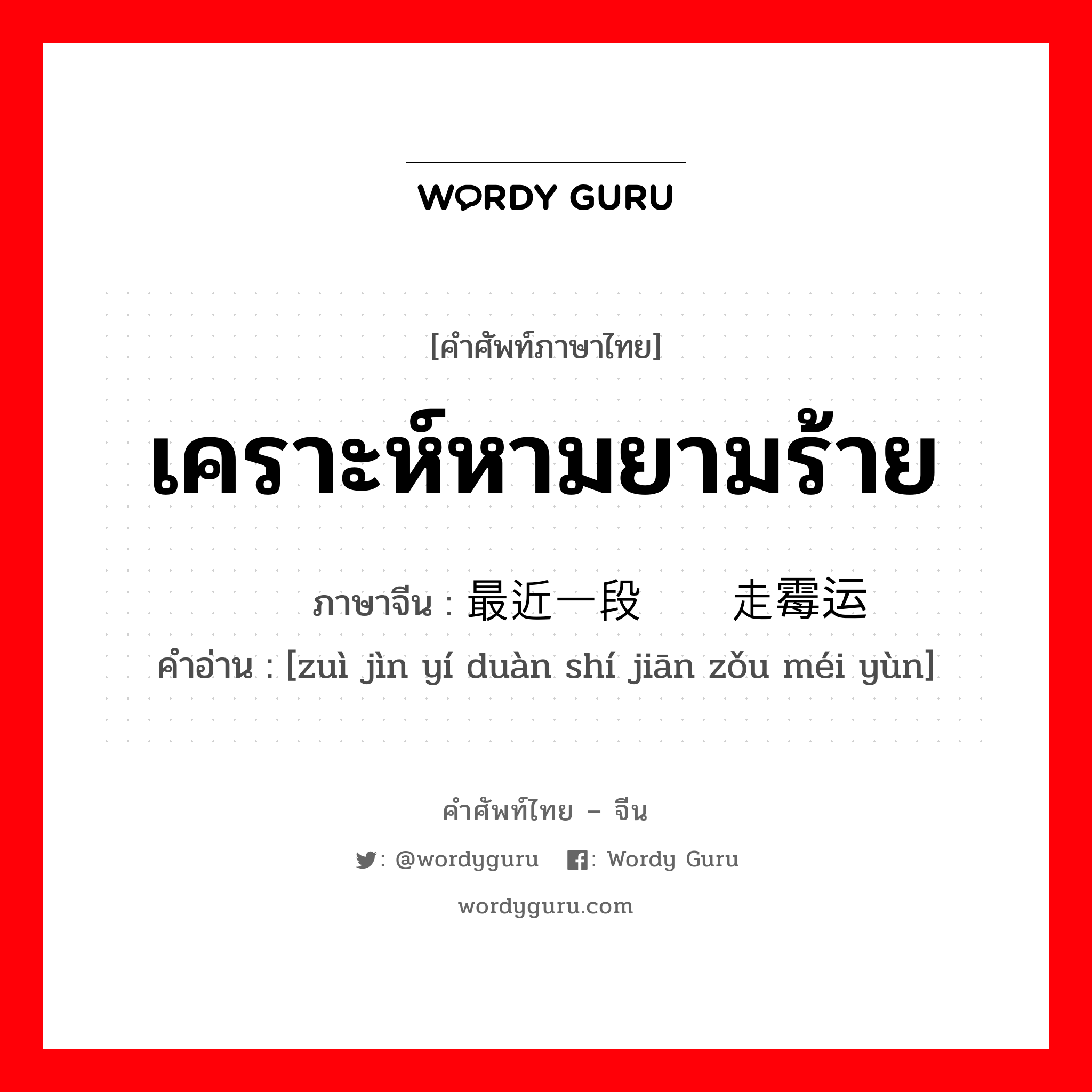 เคราะห์หามยามร้าย ภาษาจีนคืออะไร, คำศัพท์ภาษาไทย - จีน เคราะห์หามยามร้าย ภาษาจีน 最近一段时间走霉运 คำอ่าน [zuì jìn yí duàn shí jiān zǒu méi yùn]