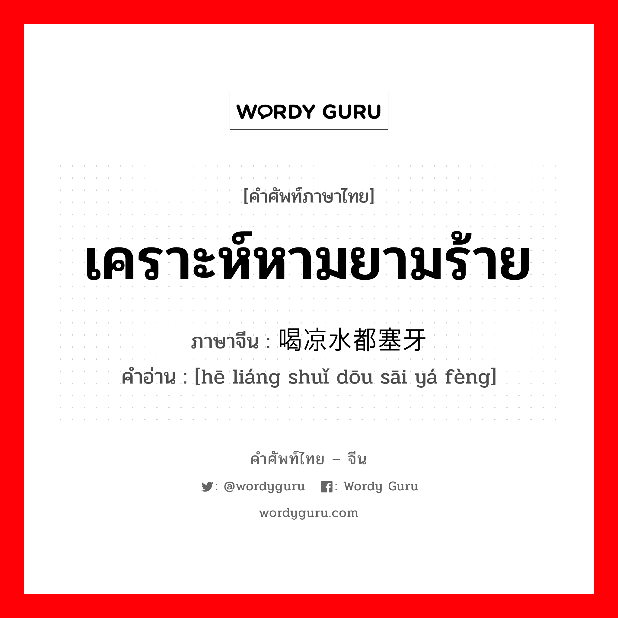 เคราะห์หามยามร้าย ภาษาจีนคืออะไร, คำศัพท์ภาษาไทย - จีน เคราะห์หามยามร้าย ภาษาจีน 喝凉水都塞牙缝 คำอ่าน [hē liáng shuǐ dōu sāi yá fèng]